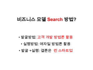 비즈니스 모델 Search 방법?


• 발굴방법: 고객 개발 방법론 활용
 • 실행방법: 애자일 방법론 활용
• 발굴 +실행: 결론은 린 스타트업
 