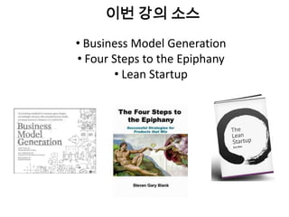 이번 강의 소스
• Business Model Generation
• Four Steps to the Epiphany
        • Lean Startup
 