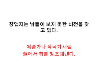 창업자는 남들이 보지 못한 비전을 갖
       고 있다.


    예술가나 작곡가처럼
   蕪에서 有를 창조해낸다.
 