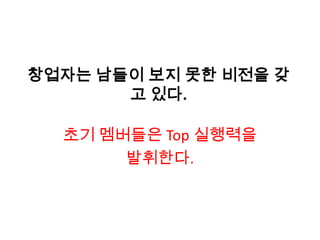 창업자는 남들이 보지 못한 비전을 갖
       고 있다.

  초기 멤버들은 Top 실행력을
       발휘한다.
 