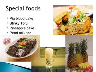  Pig blood cake
 Stinky Tofu
 Pineapple cake
 Pearl milk tea
 