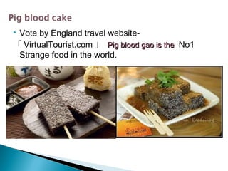  Vote by England travel website-
「 VirtualTourist.com 」 Pig blood gao is thePig blood gao is the No1
Strange food in the world.
 