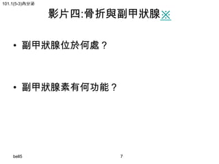 101.1(5-3)內分泌

影片四:骨折與副甲狀腺※

• 副甲狀腺位於何處？

• 副甲狀腺素有何功能？

bell5

7

 