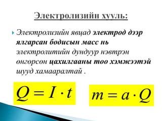  Электролизийн явцад электрод дээр
ялгарсан бодисын масс нь
электролитийн дундуур нэвтрэн
өнгөрсөн цахилгааны тоо хэмжээтэй
шууд хамааралтай .
tIQ  Qam 
 