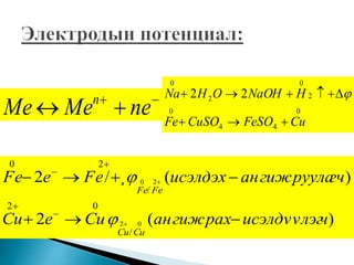 0
44
0
2
0
2
0
22
CuFeSOCuSOFe
HNaOHOHNa

 
 neMeMe n
)(2
)(¸/2
02
20
/
02
/
20
чисэлдvvлэгангижрахCueCu
гчангижруулаисэлдэхFeeFe
CuCu
FeFe










 