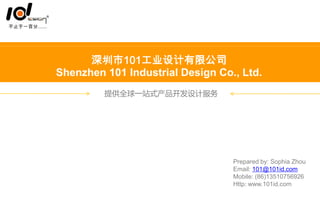 深圳市 101 工业设计有限公司
Shenzhen 101 Industrial Design Co., Ltd.
提供全球一站式 品 服产 开发设计 务
Prepared by: Sophia Zhou
Email: 101@101id.com
Mobile: (86)13510756926
Http: www.101id.com
 
