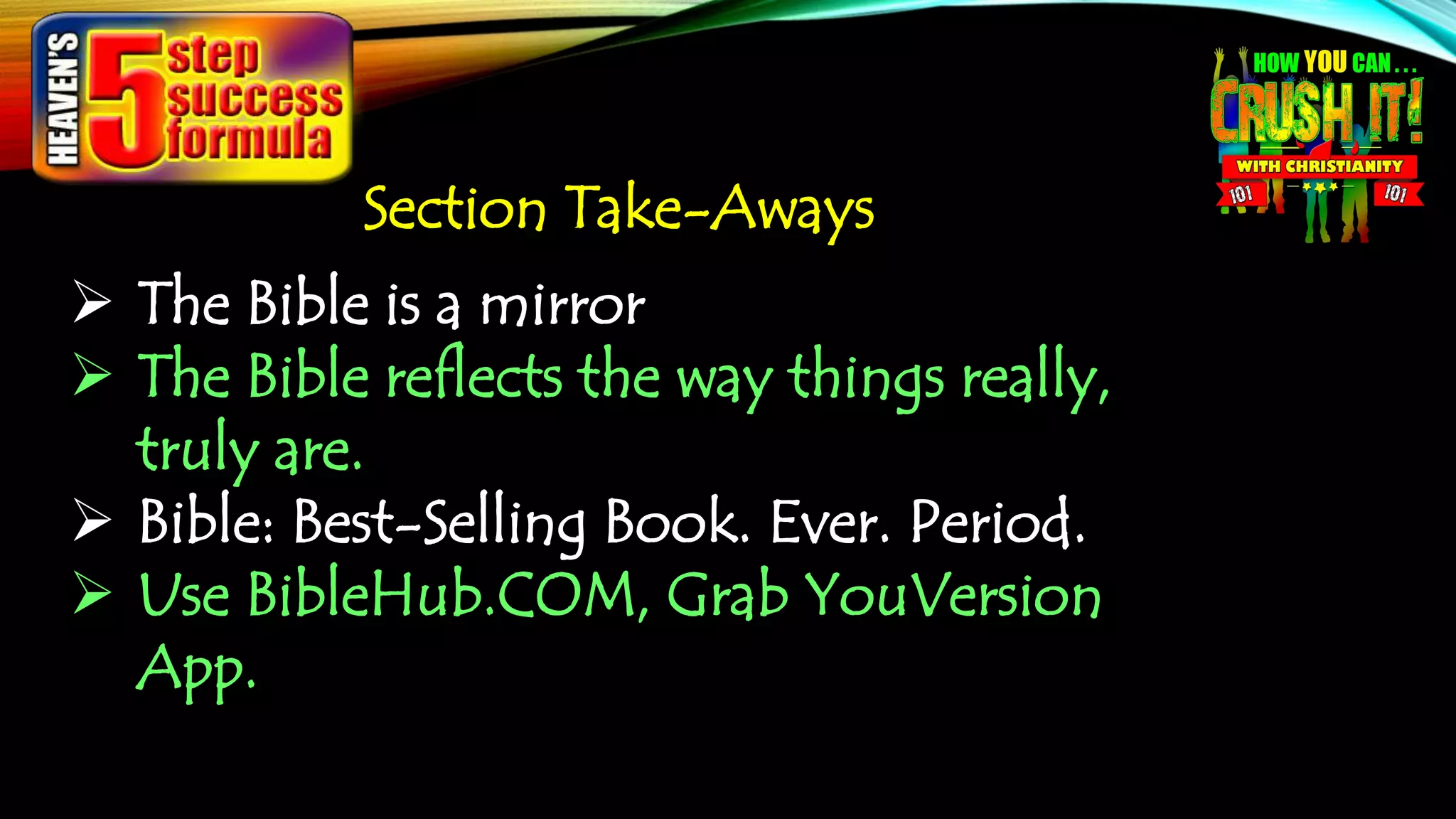 Section Take-Aways
 The Bible is a mirror
 The Bible reflects the way things really,
truly are.
 Bible: Best-Selling Book. Ever. Period.
 Use BibleHub.COM, Grab YouVersion
App.
 