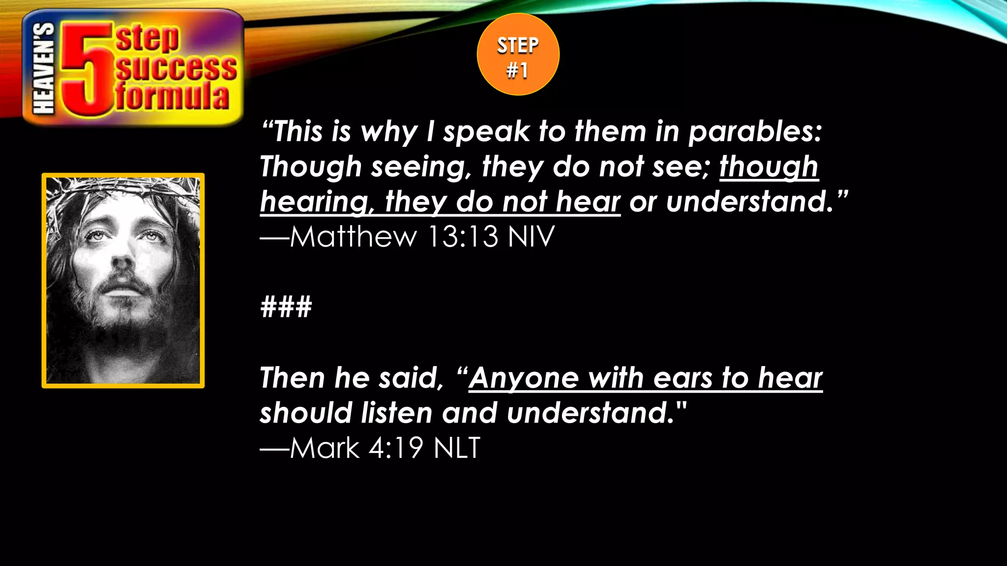 “This is why I speak to them in parables:
Though seeing, they do not see; though
hearing, they do not hear or understand.”
—Matthew 13:13 NIV
###
Then he said, “Anyone with ears to hear
should listen and understand."
—Mark 4:19 NLT
STEP
#1
 