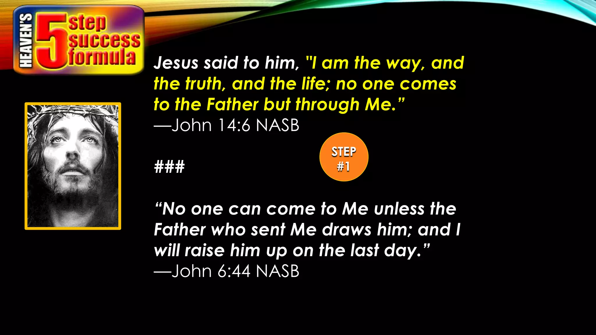 Jesus said to him, "I am the way, and
the truth, and the life; no one comes
to the Father but through Me.”
—John 14:6 NASB
###
“No one can come to Me unless the
Father who sent Me draws him; and I
will raise him up on the last day.”
—John 6:44 NASB
STEP
#1
 