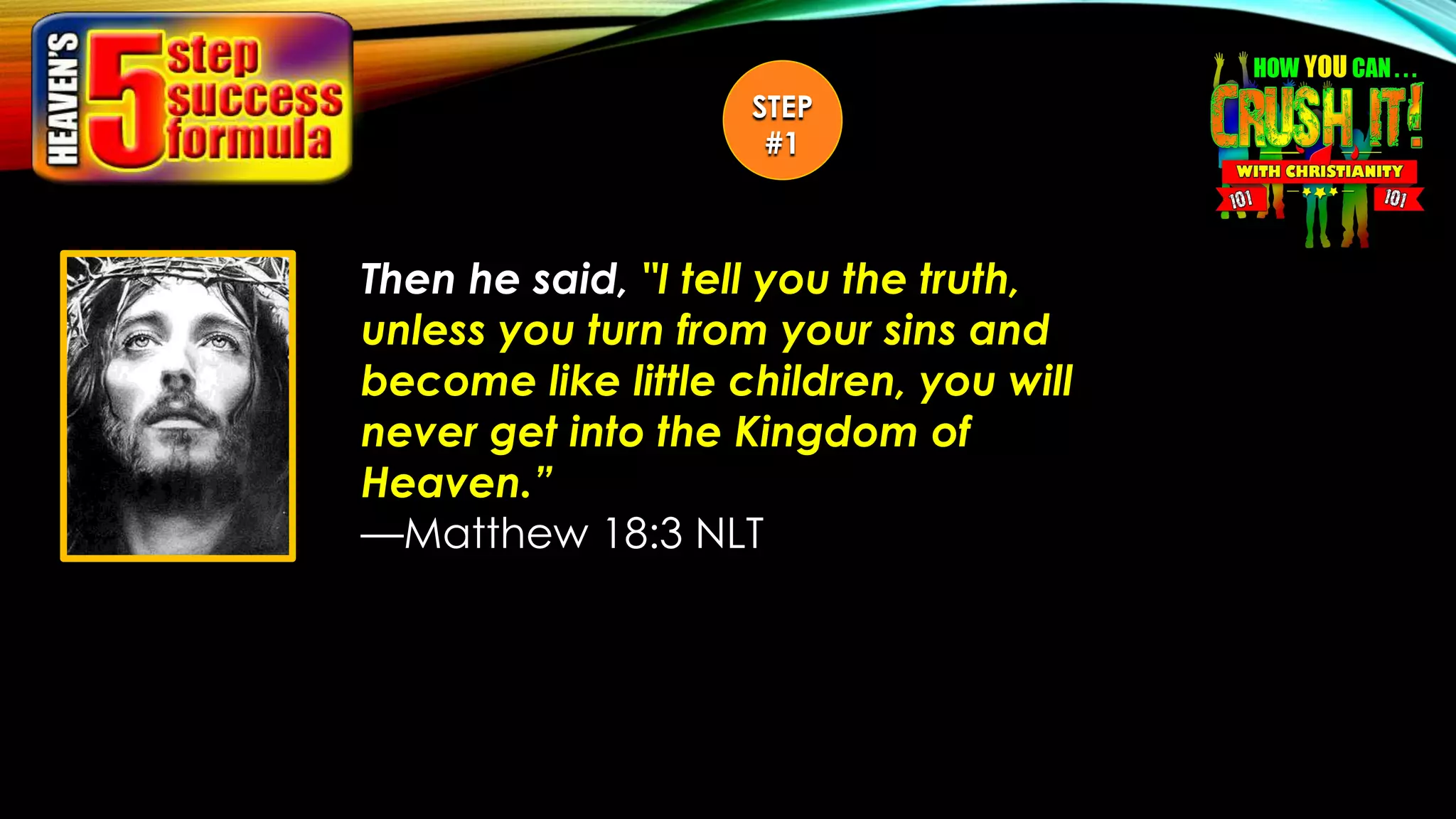Then he said, "I tell you the truth,
unless you turn from your sins and
become like little children, you will
never get into the Kingdom of
Heaven.”
—Matthew 18:3 NLT
STEP
#1
 