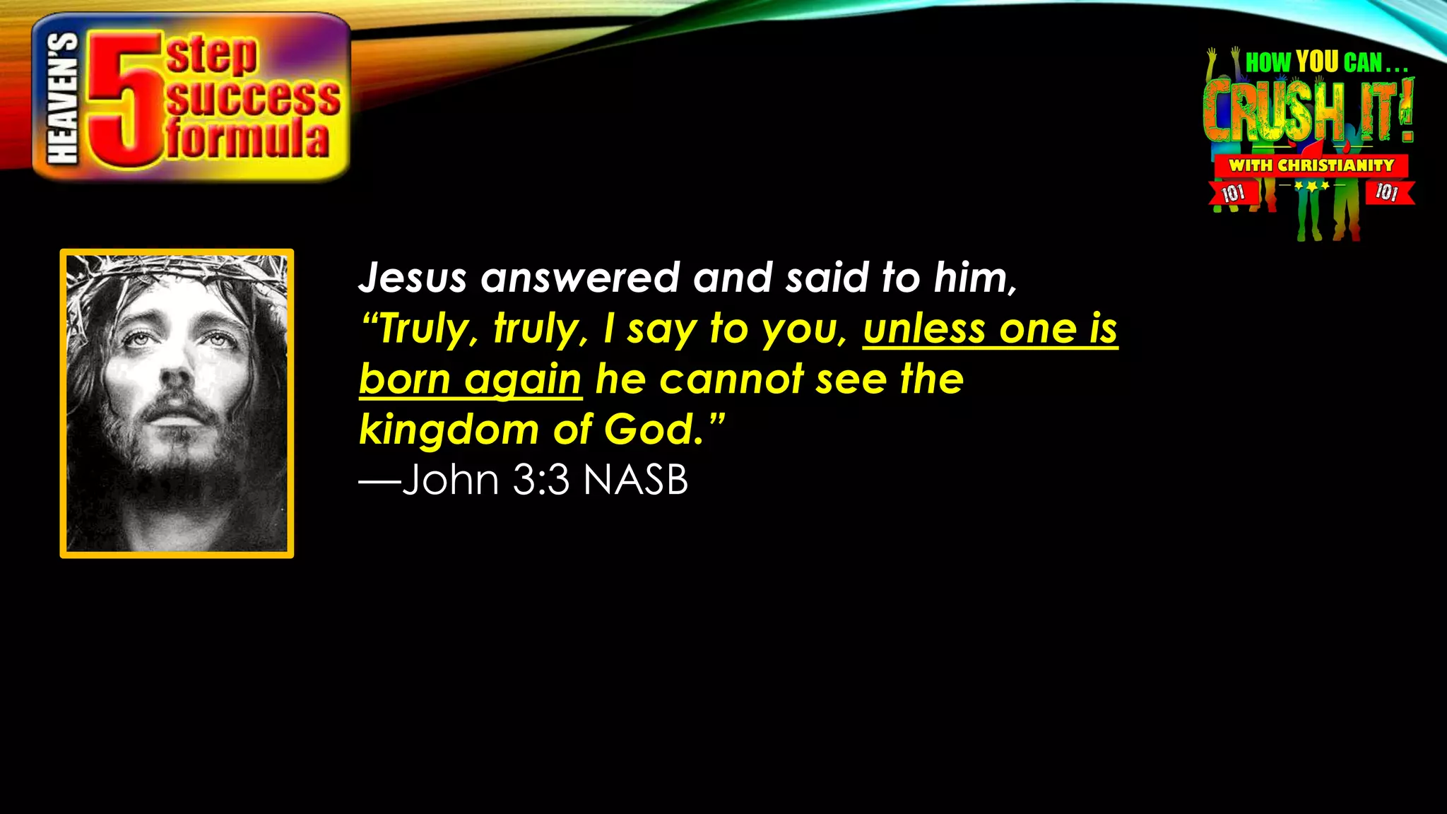 Jesus answered and said to him,
“Truly, truly, I say to you, unless one is
born again he cannot see the
kingdom of God.”
—John 3:3 NASB
 