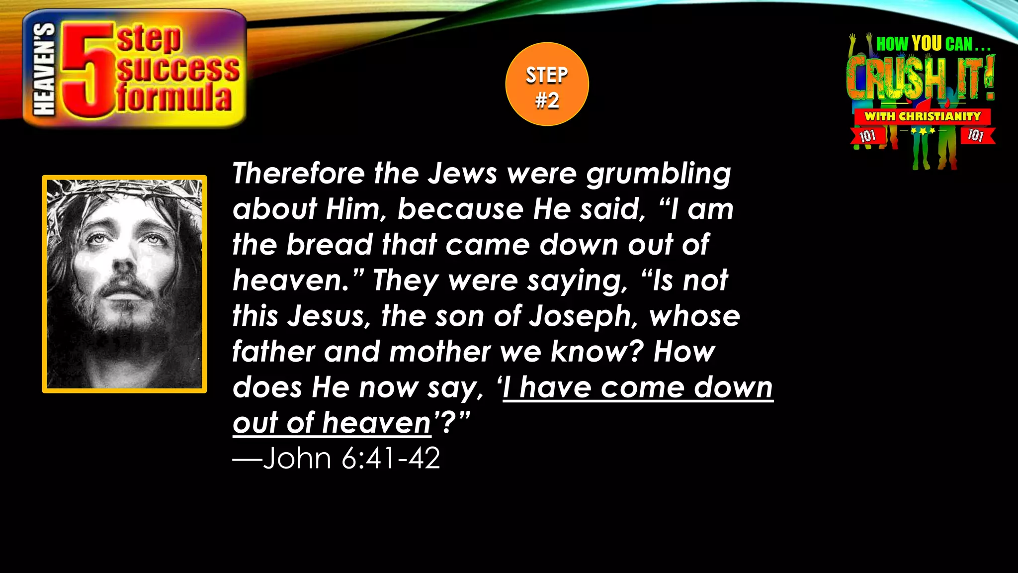 Therefore the Jews were grumbling
about Him, because He said, “I am
the bread that came down out of
heaven.” They were saying, “Is not
this Jesus, the son of Joseph, whose
father and mother we know? How
does He now say, ‘I have come down
out of heaven’?”
—John 6:41-42
STEP
#2
 