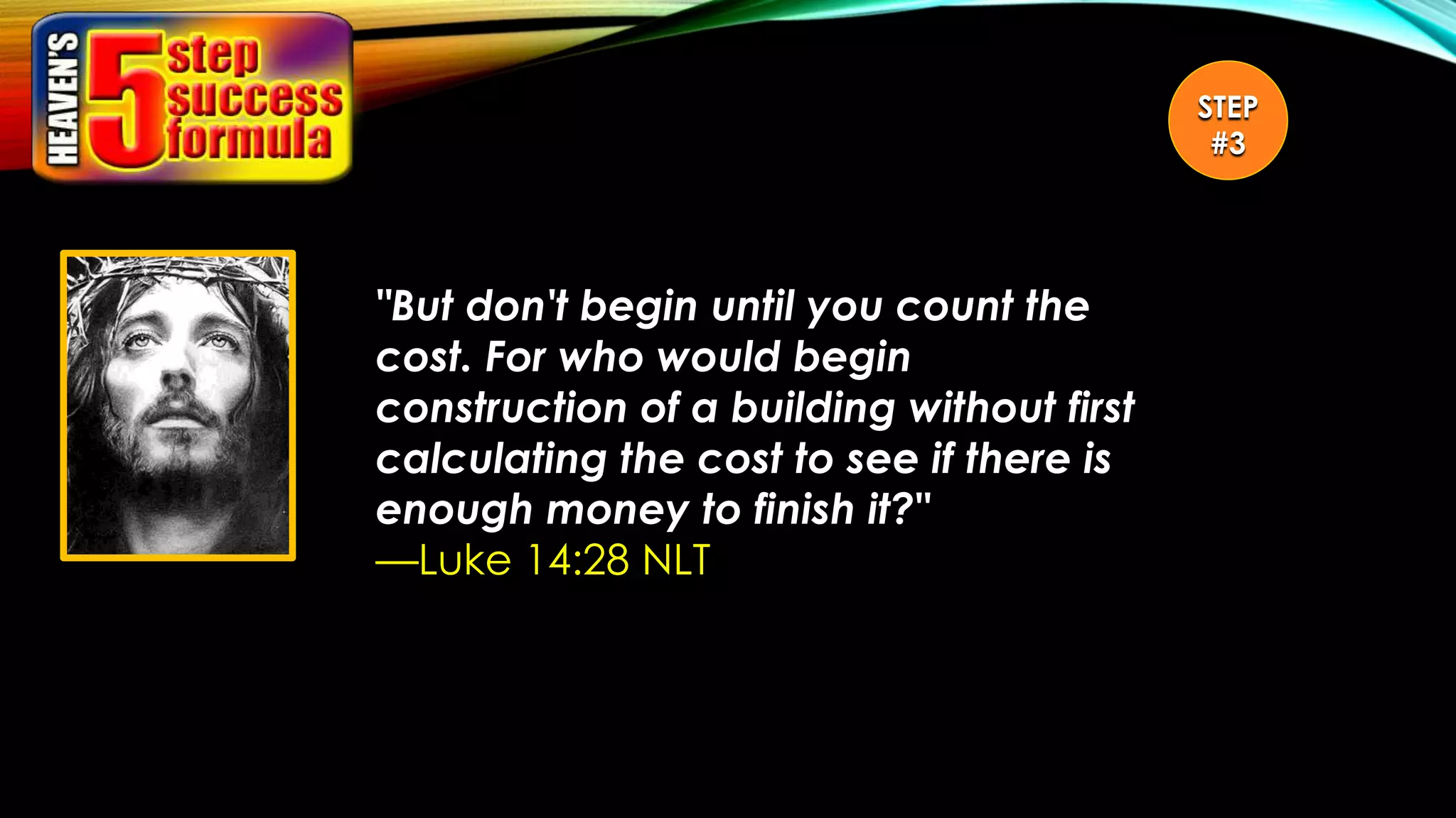 "But don't begin until you count the
cost. For who would begin
construction of a building without first
calculating the cost to see if there is
enough money to finish it?"
—Luke 14:28 NLT
STEP
#3
 