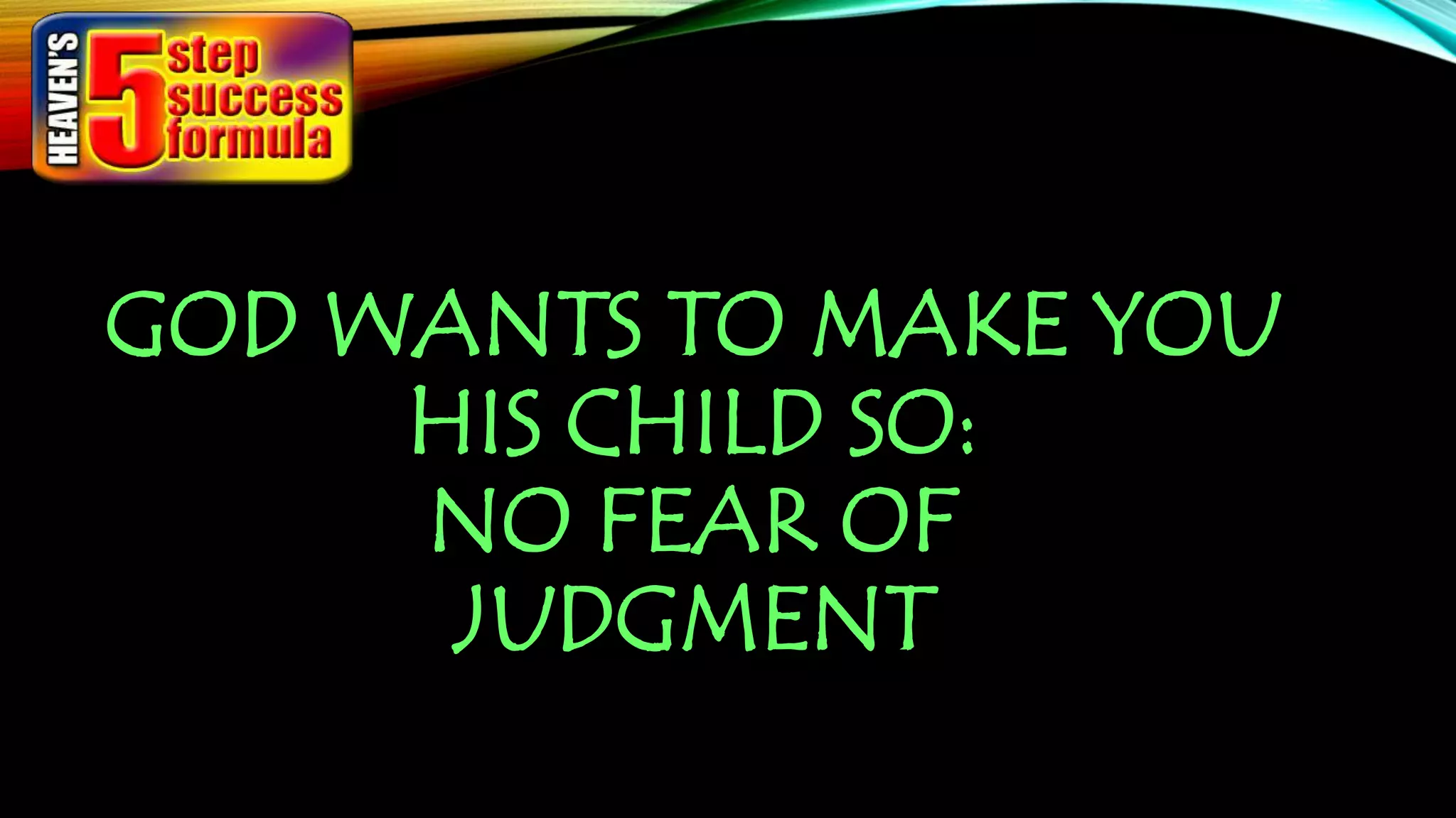 GOD WANTS TO MAKE YOU
HIS CHILD SO:
NO FEAR OF
JUDGMENT
 
