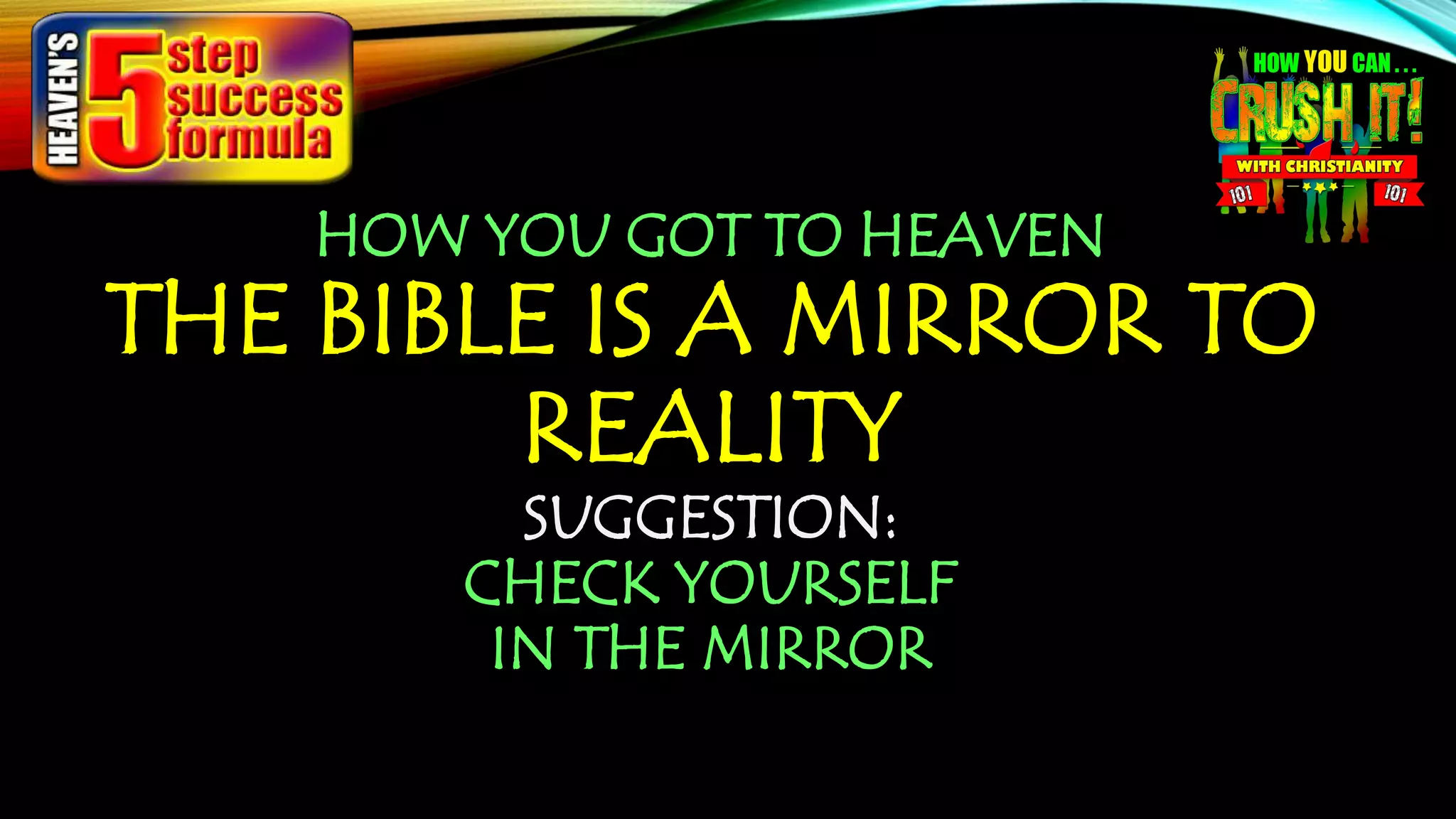 HOW YOU GOT TO HEAVEN
THE BIBLE IS A MIRROR TO
REALITY
SUGGESTION:
CHECK YOURSELF
IN THE MIRROR
 