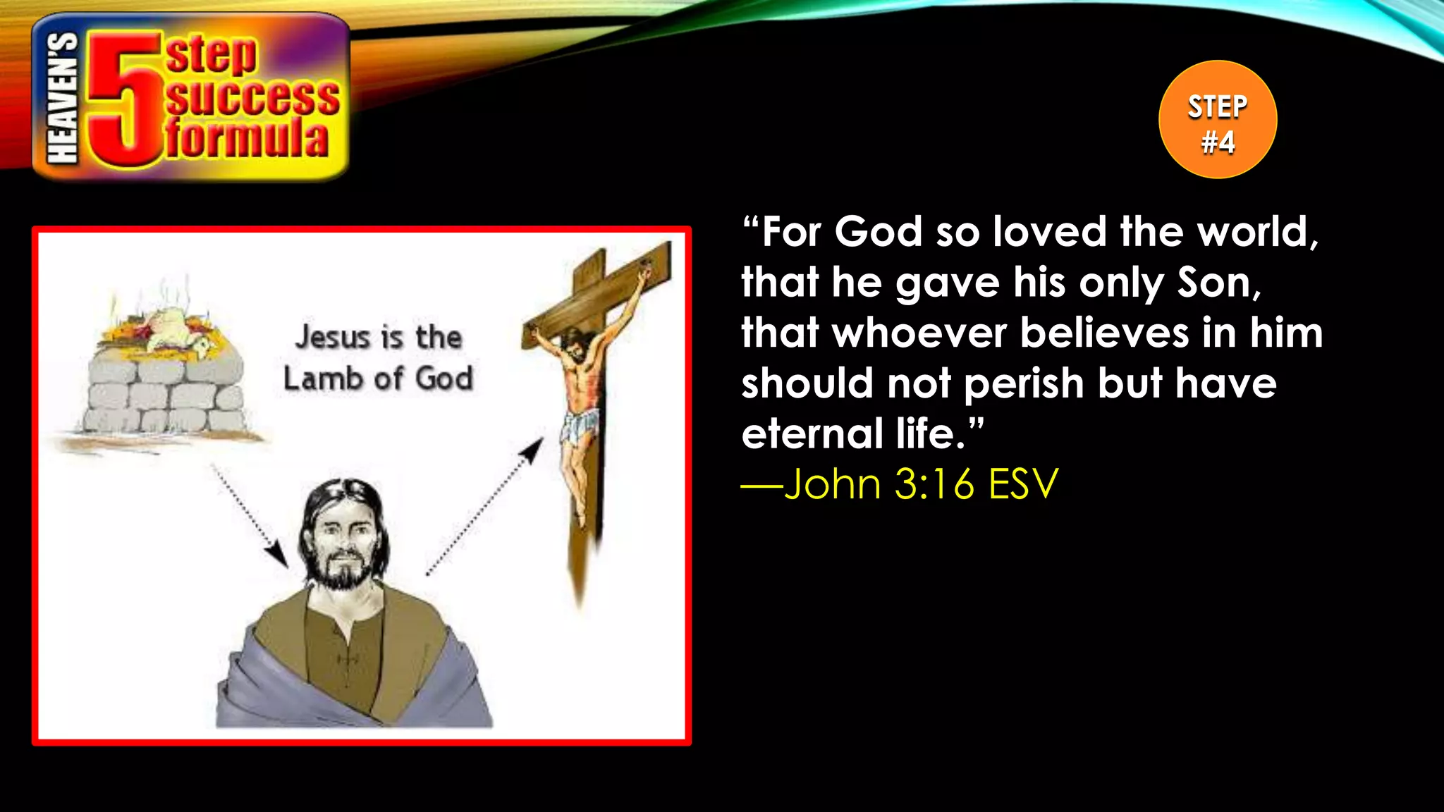 “For God so loved the world,
that he gave his only Son,
that whoever believes in him
should not perish but have
eternal life.”
—John 3:16 ESV
STEP
#4
 