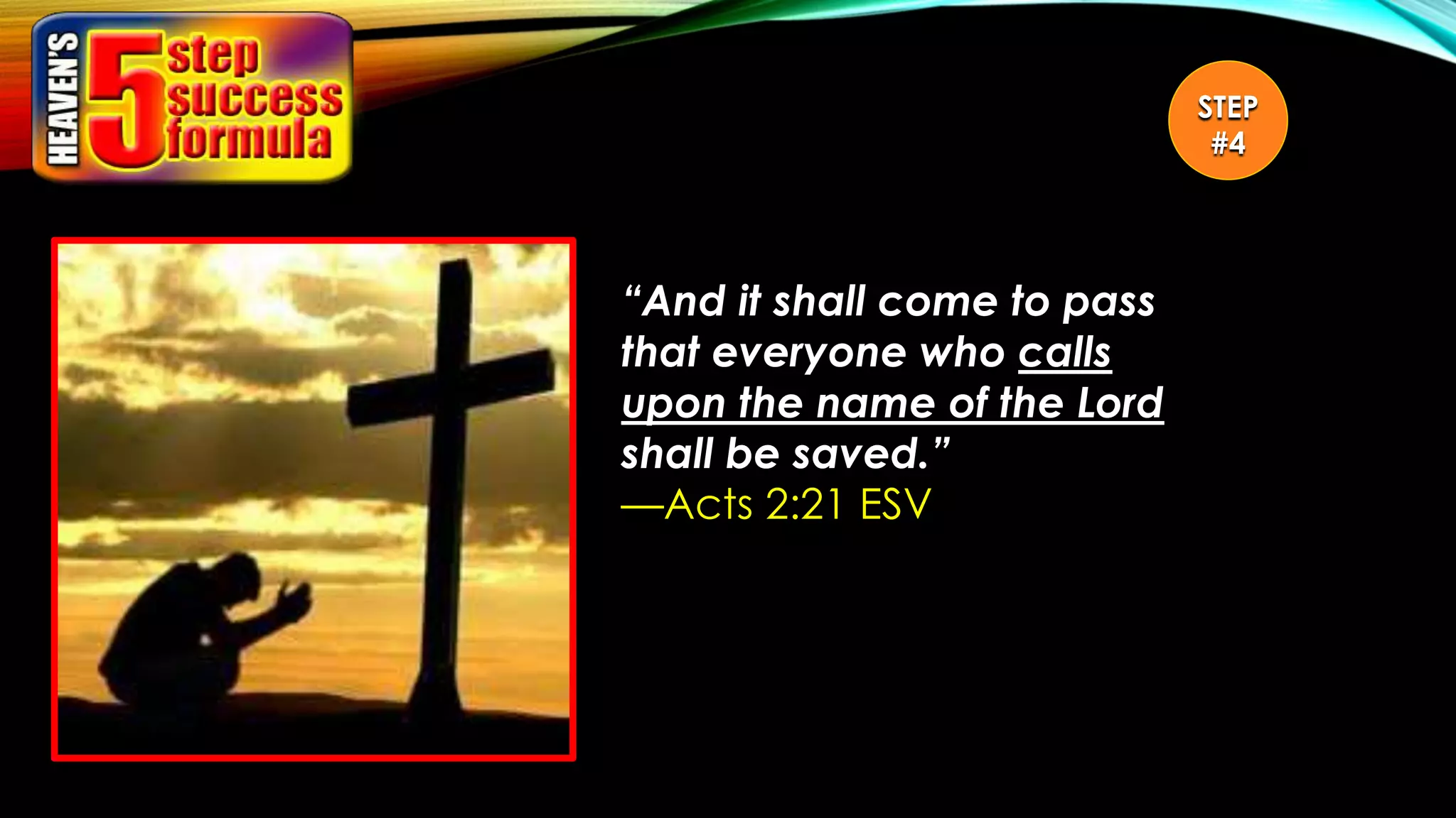 “And it shall come to pass
that everyone who calls
upon the name of the Lord
shall be saved.”
—Acts 2:21 ESV
STEP
#4
 