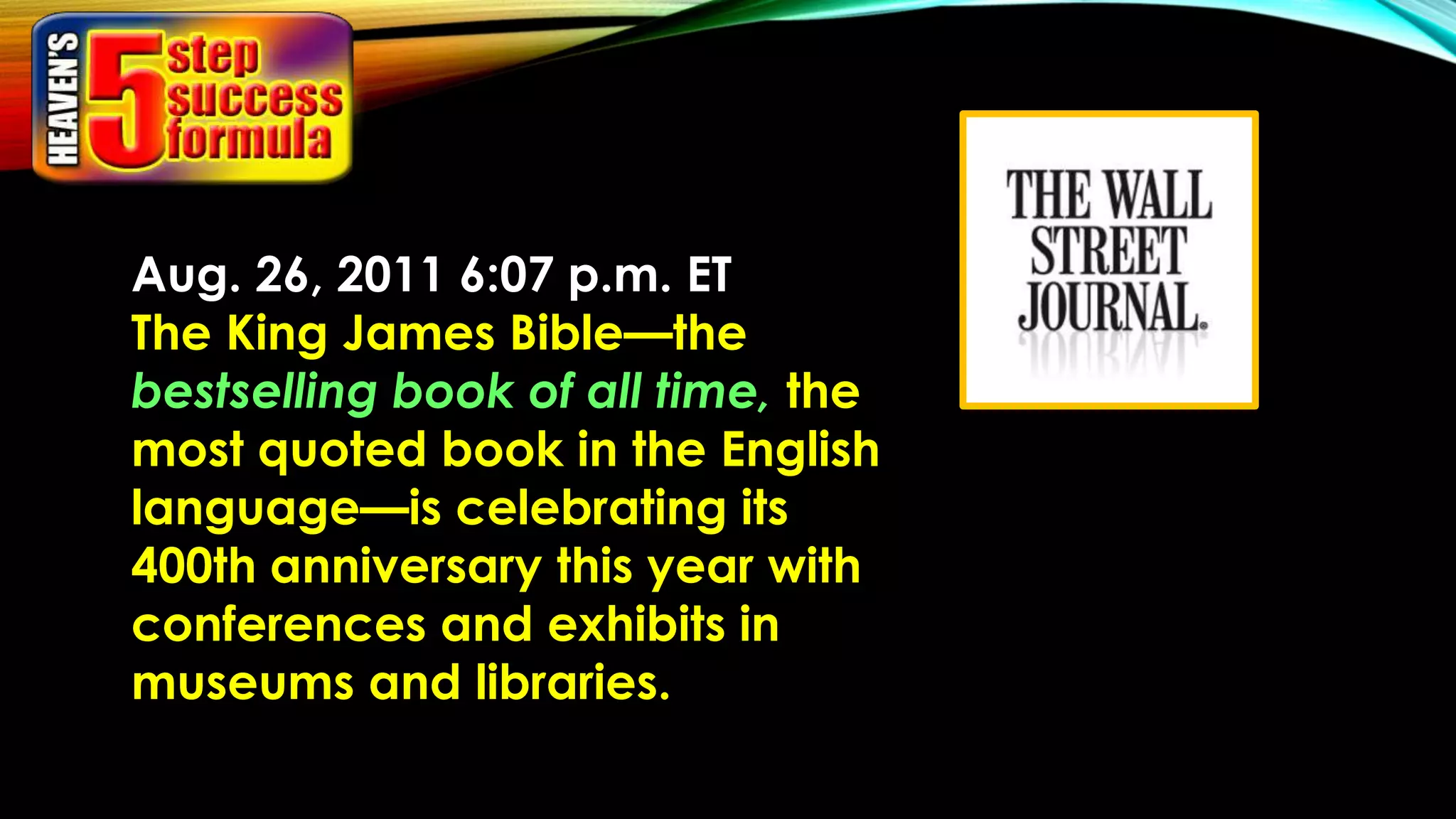 Aug. 26, 2011 6:07 p.m. ET
The King James Bible—the
bestselling book of all time, the
most quoted book in the English
language—is celebrating its
400th anniversary this year with
conferences and exhibits in
museums and libraries.
 