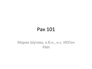 Рак 
101 
Мария 
Шутова, 
к.б.н., 
н.с. 
ИОГен 
РАН 
 