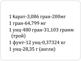 1 kарат-3,086 гран-200мг
1 гран-64,799 мг
1 унц-480 гран-31,103 грамм
(трой)
1 фунт-12 унц-0,37324 кг
1 унц-28,35 г (англи)
 
