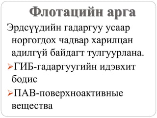 Флотацийн арга
Эрдсүүдийн гадаргуу усаар
норгогдох чадвар харилцан
адилгүй байдагт тулгуурлана.
ГИБ-гадаргуугийн идэвхит
бодис
ПАВ-поверхноактивные
вещества
 