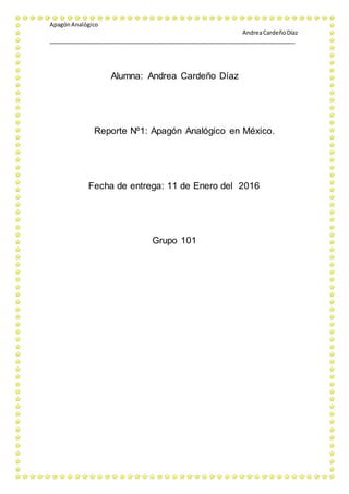 ApagónAnalógico
AndreaCardeñoDíaz
_____________________________________________________________________________
Alumna: Andrea Cardeño Díaz
Reporte Nº1: Apagón Analógico en México.
Fecha de entrega: 11 de Enero del 2016
Grupo 101
 