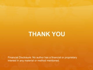 THANK YOU
Financial Disclosure: No author has a financial or proprietary
interest in any material or method mentioned.
 