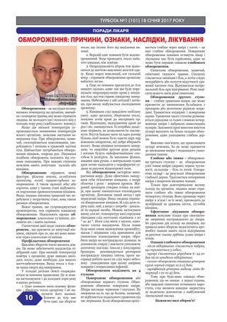 ТУРБОТА №1 (101) 18 СІЧНЯ 2017 РОКУ
10
Обмороження - це наслідки впливу
низьких температур на організм, звичай-
наіпоширенатравма,якуможеотримати
людина як молодого так і похилого віку у
холодну пору року (здебільшого взимку).
Якщо дія низької температури су-
проводжується зниженням температури
всього організму, можливе настання за-
мерзання тіла. При обмороженні, зазви-
чай, спостерігаються поколювання, хво-
робливість і печіння в ураженій частині
тіла. Найчастіше зустрічаються обморо-
ження кінцівок, зокрема рук. Лікування
подібних обморожень залежить від сту-
пеня ушкоджень. При важких ступенях
можлива навіть ампутація пальців або
кінцівки.
Обмороженню сприяють певні
фактори: фізична втома, ослаблення
організму, голод, серцево-судинні за-
хворювання. А також вузький одяг або
взуття, адже у такому стані відбуваєть-
ся порушення кровопостачання кінцівок.
Якщо людина змушена тривалий час пе-
ребувати у незручному стані, вона також
ризикує обморозитися.
Важкі травми, що супроводжуються
крововтратою, теж сприяють швидкому
обмороженню. Підсилюють процес об-
мороження: алкогольне сп’яніння, піт-
ливість ніг, і навіть паління.
Статистичні дані щодо тяжких обмо-
рожень , що призвели до ампутації кін-
цівок, свідчать про те, що всі вони вини-
кли через алкогольне сп’яніння.
Профілактика обмороження
Важливо зберегти тепло якомога дов-
ше. Це може забезпечити заздалегідь пі-
дібраний одяг. При низькій температурі
повітря з організму дуже швидко вихо-
дить тепло, дуже необхідне для нашого
життєзабезпечення. Вихід тепла з тіла -
це наша смерть від замерзання.
У холодні регіони Землі споряджа-
ються за певними правилами. Це ж мож-
на застосовувати і до холодної пори року
в наших регіонах.
1. Одяг повинен мати основну функ-
цію - зберігати тепло організму і не ви-
пускати його назовні.
Ближче до тіла має
бути одяг, що зберігає
тепло, що ізолює його від виділення на-
зовні.
2. Верхній одяг повинен бути водоне-
проникний. Вода проводить тепло наба-
гато швидше, ніж повітря.
3. Непродуваємість вітром теж відно-
ситься до життєво важливих якостей одя-
гу. Якщо мороз невеликий, але сильний
вітер - отримати обмороження організму
набагато легше.
4. Одяг не повинен прилягати до тіла
занадто щільно, адже так він буде пору-
шувати мікроциркуляцію крові у кінців-
ках тіла, що теж сприяє швидкому замер-
занню. Небезпечно у цій ситуації і потін-
ня, при якому відбувається охолодження
організму.
5. Кінцівкам слід приділяти особливу
увагу, адже організм, зберігаючи тепло,
посилює потік крові до внутрішніх ор-
ганів. Відповідно, надходження крові до
рук і ніг, зменшується. Їх потрібно додат-
ково зігрівати, не дозволяючи їм закляк-
нути. Взуття бажано мати на один розмір
більше, щоб можна було одягти пару пар
вовняних шкарпеток, які добре вбирають
вологу. Якщо кінцівки починають замер-
зати, то енергійні кругові рухи руками
і ногами будуть найефективнішим спо-
собом їх розігріти. За законами фізики,
завдяки цим рухам, з центральних судин
кров почне надходити у периферичні су-
дини за рахунок відцентрової сили.
Від обмороження застерігає вико-
ристання жиру. Дуже ефективно змащу-
вати губи гігієнічною помадою, а шкіру
обличчя і руки - жирним кремом. Жи-
ровий прошарок утворює плівку на шкі-
рі, при цьому зменшується тепловіддача
організму. Допомагає такий метод і при
пересихані шкіри. Якщо людина отрима-
ла обмороження кінцівок, їй слід дати га-
рячу каву, чай, а якщо є потреба - дихаль-
ні та серцеві засоби. Можна застосувати
ванну для ніг, температуру якої упродовж
півгодини слід поступово піднімати з 20
° до 40 °. Ноги слід мити з милом, одно-
часно злегка масажуючи. Після появи
будь-яких ознак відновлення кровообігу,
масаж і зігрівання слід припинити для
уникнення пошкодження шкіри, обро-
бити шкіру на постраждалих ділянках за
допомогою спирту і накласти утеплюючу
асептичну пов’язку. Інколи у популярних
брошурах рекомендується розтирати
постраждалу кінцівку снігом, проте на-
справді робити цього не слід через небез-
пеку ушкодження при цьому шкірних
покривів і потрапляння інфекції.
Обмороження поділяють на 4
ступеня
Поверхневе обмороження або
обмороження першого ступеня. Обмо-
роження обмежене поверхнею шкіри.
Шкіра виглядає червоною і опухлою. Не
зважаючи на те, що це боляче, зазвичай,
не відбувається подальшого ураження під
час зігрівання. Коли обмороження просу-
вається глибше через шкіру і плоть – це
вже глибше обмороження. Поверхневе
обмороження повинен оглянути лікар і
лікування має бути серйозним, адже це
може бути першою ознакою глибокого
обмороження.
Симптоми обмороження, зазвичай,
співставні тяжкості травми. Спочатку
з’являється оніміння і біль, а потім слідує
незграбність або почуття відсутності ура-
женої частини тіла. Відчувається екстре-
мальний біль при відігріванні. Різні паці-
єнти можуть мати різні симптоми.
Обмороження другого ступе-
ня – глибше ураження шкіри, що може
призвести до виникнення бульбашок з
прозорою або молочною рідиною всере-
дині. Уражається епідерміс і поверхнева
дерма. Ураження цього ступеня розвива-
ються упродовж 12 годин з появою почер-
воніння шкіри і набряком навколишніх
пухирів. Заповнені кров’янистим вмістом
пухирі вказують на більш складне обмо-
роження, адже ушкоджена глибша дер-
ма.
Важливо пам’ятати, що проколювати
пухирі неможна, бо це може призвести
до висихання шкіри і подальшого ушко-
дження тканин
Глибоке або тяжке - обморожен-
ня третього ступеня – це  обмороження
усієї товщі шкіри (дерми), втрата чутли-
вості, пульсація – біль та печія. Гемора-
гічні пухирі - це результат обмороження
глибокої дерми. Трапляється почорніння
шкіри з некрозом місцевих тканин.
Тільки при довготривалому впливу
холоду на організм, людина може отри-
мати глибоке або тяжке обмороження
четвертого ступеня. Воно проникає через
шкіру в м’язи і за їх межі, призводить до
муміфікації та уражень кісток, суглобів
кінцівок.
Ефективне лікування обморо-
ження можливе тільки при своєчасно-
му зверненні постраждалого до лікаря.
Бо уразлива дія холоду на кінцівки, що
тривала довго зберігає недостатність кро-
вообігу тканин навіть після відігрівання
за рахунок спазму дрібних судин шкіри і
м’язів.
Ознаки глибокого обмороження
- після відігрівання з’являється набряк,
що тримається 5 годин;
- пухирі з’являються упродовж 6- 24 го-
дин після швидкого відігрівання;
- сильно обморожена тканина утворює
сухий чорний струп за 9-15 днів;
- муміфікація утворює видиму лінію де-
маркації з 22 по 45 день.
Тому при будь-яких ознаках обмо-
роження, що не зникає у перші години,
або наведені симптоми починають наро-
стати, слід якомога швидше звернутись
за медичною допомогою у найближчий
лікувальний заклад.
Бажаємо вам здоров’я!
ПОРАДИ ЛІКАРЯ
Павло ВАРШАВЕР,
кандидат медичних наук,
лікар-хірург
ОБМОРОЖЕННЯ: ПРИЧИНИ, ОЗНАКИ, НАСЛІДКИ, ЛІКУВАННЯ
 