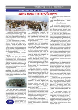 ТУРБОТА №1 (101) 18 СІЧНЯ 2017 РОКУ
14
99-ІЙ РІЧНИЦІ БОЮ ПІД КРУТАМИ ПРИСВЯЧУЄТЬСЯ
Щороку 29 січня в Україні відзна-
чають День пам’яті героїв Крут – саме
там у 1918 році відбувся бій, що на
довгі роки став одним із символів бо-
ротьби українського народу за свободу
і незалежність.
Їх було лише триста – студенти і
гімназисти, дехто з них навіть не встиг
віднести додому свої підручники і
зошити. А проти них постали тисячі
озброєних солдатів, фронтовиків, ма-
тросів і офіцерів більшовицької армії.
Бій був нерівний, але цей кривавий бій
під Крутами, таки на кілька днів відда-
лив захоплення Києва.
…Загинули 250 юнаків, але бойо-
вий наказ молодь виконала з честю і
гідністю.
Січень 1918 року. На столицю
України насувалися озброєні до зубів
більшовицькі орди під командуван-
ням колишнього царського генерала
Муравйова. Київські студенти і гім-
назисти, прагнучи захистити молоду
Українську державу, організували Ку-
рінь січових стрільців, щоб дати гідну
відсіч загарбникам.
Курінь, що налічував 300 душ,
складався із студентів Університету
Святого Володимира, Українського на-
родного університету та учнів старших
класів Української Кирило-Мефодіїв-
ської гімназії.
Ці юні захисники, пройшовши
лише семиденну військову підготовку,
без сумнівів і вагань вирушили у похід
проти російської армії на станцію Кру-
ти, що розташована на залізничній лі-
нії Москва-Бахмач-Київ.
П’ять годин поспіль, безперестанку
студентський курінь стримував наступ
червоних, втрачаючи
молоді життя, під
градом куль і гранат.
- Більшовицькі бузувіри без
будь-якого жалю, ні на мить не за-
мислюючись, багнетами проколю-
вали груди юнаків, прикладами руш-
ниць розбивали їм голови, добивали
поранених, – так розповідали очевидці
тих трагічних подій.
28 студентів потрапили у полон.
Муравйовці цілу ніч по-звірячому
мордували юнаків, а на світанку пове-
ли їх на розстріл. Та раптом у зимове
холодне небо, немов блискавка, злеті-
ли звуки гімну «Ще не вмерла Украї-
на». Його першим заспівав гімназист
Григорій Пипський. Але хлопці не
встигли доспівати - пролунала недовга
кулеметна черга… Цей кривавий бій
під Крутами тривав лише 3 дні.
29 січня було вбито останнього з
трьохсот крутівських героїв. Розлю-
чені такою незбагненною хоробрістю
юнаків, більшовицькі кати заборони-
ли місцевим селянам ховати тіла за
християнським обрядом. Юні тіла за-
хисників Києва так і залишилися на
засніженому полі.
Київ було захоплено у лютому, а
вже у березні столицю УНР було звіль-
нено. Тільки тоді почали розшукувати
тіла молодих людей, які загинули під
Крутами. Вдалося знайти лише 30 ска-
лічених тіл юнаків, більшість з яких
урочисто поховали у братській могилі
у Києві на Аскольдовому цвинтарі.
- Стримайте ж ваші сльози, які
котяться: ці юнаки поклали свої
голови за визволення Вітчизни, і
Вітчизна збереже про них вдячну
пам’ять на віки вічні, - сказав під час
поховання героїв Президент УНР Ми-
хайло Грушевський.
Ця героїчна і водночас трагічна по-
дія ознаменувала початок нової епохи
національного пробудження україн-
ців, усвідомлення нашого права жити
на власній землі та святого обов’язку —
боронити рідну неньку Україну.
- Понад усе вони любили свій лю-
бий край, — писав Павло Тичина.
Визначально, що ця жертовна лю-
бов зародилася у серцях молоді, най-
кращих представників українського
студентства.
Україна завше пишається молоди-
ми Героями.
Пам’ять про них, як і та велична
слава, за яку вони боролися – невми-
руща.
Вічна їм слава.
Ця історія досі викликає неодно-
значні оцінки. І це відбувається як з
боку суспільно - політичної свідомості
обох держав, учасниць згаданої події,
так і з боку суто історичного підходу
вельми шанованих дослідників .
29 січня 1918 року. Збройне зітк-
нення на залізничній станції біля села
Крути, яка розташовувалася на 130 -му
кілометрі в північно-східному напрям-
ку від Києва, Україна. Учасники події
: невеликий загін з боку юної Укра-
їнської Народної Республіки (близь-
ко 600 чоловік) і знаменита Червона
гвардія Радянської Росії, яка значно
перевищує своїх вимушених супротив-
ників числом, бойовим потенціалом і
досвідом. Результат бою не важко пе-
редбачити. У запалі громадянського
протистояння, трансформації суспіль-
ного і політичного світогляду , в піко-
вих точках переломних моментів, що
стали низкою таких подій, які змуси-
ли нашу історію зазнати найглибших
змін, цей бій ніяк не міг залишитися в
забутті.
Причини, з яких це сталося, для
деяких очевидні, для деяких так і за-
лишаться незрозумілими і навіть зов-
сім необґрунтованими, але вони мали
місце бути. Як факт, який завжди за-
лишається фактом - такою правдою,
яку неможливо ані сховати, ані спотво-
рити; лише на короткий час і лише під
дією величезного страху. Але коли ця
напруга слабшає, правда знову відкри-
вається. Вона як світло, від якого тікає
всяка темрява .
А правда в тому, що народ України
любить свою країну. Своєю кров’ю, ду-
шею і своєю працею він, як і будь-який
інший народ, прагне до життя і благо-
получчя. Це було доказом, яскравим
доказом, і насамперед самим собі.
Доказом перед усіма іншими, нехай
сильнішими, більш амбітними, але це
- пряма відповідь на історичний ви-
клик.
Указ Президента України про
«День пам’яті Героїв Крут» № 15 /07,
який відзначається 29- го січня, був
підписаний 15-го січня 2007-го року.
Цей День, не зважаючи ні на що,
назавжди залишиться світлим в нашій
пам’яті. День подвигу та прикладу для
майбутніх і нинішніх поколінь. День
надії і любові до своєї Вітчизни. День
пам’яті Героїв Крут.
ДЕНЬ ПАМ’ЯТІ ГЕРОЇВ КРУТ
 