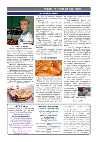 ТУРБОТА №1 (101) 18 СІЧНЯ 2017 РОКУ
«ТУРБОТА»
офіційне видання КЗ «Кременчуцький
обласний госпіталь для ветеранів
війни» Полтавської обласної ради
Видається з серпня 2001 року
Засновник і видавець:
КЗ «Кременчуцький обласний
госпіталь для ветеранів війни»
Полтавської обласної ради
Свідоцтво про реєстрацію
ПЛ № 411 від 03 липня 2001 року
Віддруковано у редакції газети
«Турбота».
Підписано у світ: 17.01.2017
Наклад: 1500 прим.
Головний редактор
Микола Литвиненко
Літературний редактор
Володимир Шевченко
Комп’ютерна верстка
Ігор Салімов
Фотокореспондент
Тамара Лихванчук
Газету зверстано у видавничому центрі газети
«Турбота»
Адреса редакції: вул. Ігоря Сердюка, 23/1,
м. Кременчук, Полтавська обл., Україна,
39600
Телефон фахівця зі зв’язків із громадськістю –
78-27-54
Відповідальність за правильність
ф а к т і в , ц и т а т , в л а с н и х і м е н ,
г е о г р а ф і ч н и х н а з в , і н ш и х
відомостей несуть автори публікацій.
Р у к о п и с и і ф о т о н е
рецензуються і не повертаються.
Редакція може не поділяти точку зору
автора. Редакція залишає за собою
право редагувати і скорочувати
надані для публікації матеріали.
При використанні наших публікацій
посилання на газету обов’язкове.
В і д п о в і д а л ь н і с т ь з а з м і с т і
достовірність рекламних та інших
оголошень несе рекламодавець.
ДІЄТИЧНІ РЕЦЕПТИ
Лідія ПАТАЛАХ,
дієтична сестра
ГРЕЧАНІ МЛИНЦІ
Млинці – надзвичайно смачна і
досить ситна страва, особливо попу-
лярна на Масляну, але не менш улю-
блена в інші дні. Смачні та апетитні
дієтичні млинці можна приготувати,
якщо внести незначні зміни у тради-
ційний рецепт. Підсмаживши такі
дієтичні млинці, отримаєте оновлену
страву з цікавим смаком.
Основні інгредієнти: яйця, бо-
рошно, нежирний кефір або знежи-
рене молоко, жир, цукор.
Борошно для дієтичних млинців
краще виберіть не вищого ґатунку чи
спеціальне для млинців, а пшеничне,
гречане, ячмінне або вівсяне. У ньо-
му зберігаються всі корисні власти-
вості зерна при низькій калорійності.
Дієтичні млинці смажаться на
олії, а не на вершковому маслі.
А у тісті для дієтичних млинців
обмежте кількість цукру або замініть
його медом.
Використовуйте соус, що най-
більше підходить і різні начинки.
Найкращими вважаються нежирна
сметана, йогурт, мед, горіхи, ізюм,
фрукти, знежирений сир, бринза,
риба, овочі, пісне м’ясо.
Інгредієнти: 1 яйце, 1 склянка
гречаної муки, 1 склянка води, 1 ч.
ложка меду, 1 ч. ложка оливкового
масла, дрібка солі.
Приготування: У теплій воді
розведіть мед, додайте яйце і збий-
те. Потім додайте просіяне борошно,
сіль, оливкове масло і гарненько пе-
ремішайте.
На розігрітій пательні, змазаній
олією, смажте млинці. Завдяки гре-
чаному борошну вони матимуть при-
ємний темний відтінок.
СМАЧНІ ПИРІЖКИ
Якщо, Ви, скористаєтеся нашою
порадою, пиріжки будуть пишними
і пористими. Тісто готується досить
легко і з ним може впоратися госпо-
диня будь-якого віку. Таке універ-
сальне тісто можна використовувати
і на піцу. А пиріжки, переконані, по-
радують і Вас і усіх рідних. Начинку
можете обрати будь-яку, за смаком.
Після приготування отримаєте 12
порцій. Час приготування – 120 хв.
Інгредієнти: дріжджі; борошно
– 4 склянки; цукор – 2 ст. ложки; сіль
– ½ чайної ложки; олія – 2 ст. лож-
ки; молоко – 500 мл; цибуля – 1 гол.;
яйце куряче, сире – 1.
Приготування: Беремо сухі
дріжджі і розчиняємо їх у теплому
(це важливо) молоці. Додаємо цукор,
сіль і олію. В отриману консистенцію
додаємо борошно. Іноді борошна по-
трібно трішечки більше за 4 склянки,
адже борошно буває різного помолу.
Замішуємо тісто, але головне у тому,
що не потрібно втоптувати борошно.
Усе слід робити легенько і весело, від
щирої душі. Гарненько вимішайте
тісто, щоб воно було пухкеньке. Тоді
тісто вийде легким і пористим. По-
ставте тісто на дві години у тепле
місце.
А поки тісто підходить, займіться
картоплею. Спершу її слід почисти-
ти і вимити. Приблизно шість серед-
ніх картоплин. Покласти картоплю
до кастрюлі і поставити варитися на
вогонь. Поки вариться картопля, по-
чистьте цибулю, вимийте, пошинкуй-
те і підсмажте її до золотистої скорин-
ки, на ваш смак – пів головки або усю.
Все залежить від ваших смаків.
Коли картопля готова, висипте її
в емальовану миску, щоб остигала,
додайте туди смажену цибулю, тріш-
ки солі, перцю (червоно і чорного, за
смаком), можна додати зелень (пе-
трушку, кріп). У нашій родині лю-
блять багато кропу і без петрушки. А,
Ви, робіть за своїми смаками.
Коли тісто гарненько підійде,
трішки помніть його, відривайте по
шматочку і робіть у вигляді перепі-
чок. На них накладайте пом’яту кар-
топлю. Пиріжки
слід викласти на
змазаний олією
протвин, а звер-
ху слід помазати
пиріжки сирим
збитим яйцем. Ставте випікати.
Смачного!
 