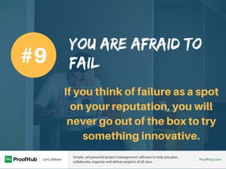 YOU ARE AFRAID TO
FAIL
If you think of failure as a spot
on your reputation, you will
never go out of the box to try
somet...
