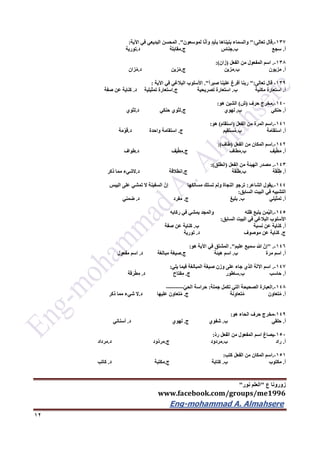 ‫ع‬ ‫زورونا‬"‫نور‬ ‫العلم‬"
www.facebook.com/groups/me1996
Eng-mohammad A. Almahsere‎‫‏‬‫‏‬‫‏‬‫‏‬
12
137-.‫تعالى‬ ‫قال‬":‫لموسعون‬ ‫ا‬ّ‫ن‬‫وأ‬ ‫بأيد‬ ‫بنيناها‬ ‫والسماء‬."‫اآلية‬ ‫في‬ ‫البديعي‬ ‫المحسن‬:
‫أ‬.‫ب‬ ‫سجع‬.‫جناس‬‫ج‬.‫د‬ ‫مقابلة‬.‫تورية‬
136-.‫الفعل‬ ‫من‬ ‫المفعول‬ ‫اسم‬(‫زان‬:)
‫أ‬.‫ب‬ ‫مزيون‬.‫ج‬ ‫زين‬َ‫م‬.‫د‬ ‫زين‬ُ‫م‬.‫زان‬ُ‫م‬
139-‫تعالى‬ ‫قال‬":ً‫ا‬‫صبر‬ ‫علينا‬ ‫أفرغ‬ ‫ربنا‬."‫اآلية‬ ‫في‬ ‫البالغي‬ ‫األسلوب‬:
‫أ‬.‫مكنية‬ ‫استعارة‬‫ب‬.‫ج‬ ‫تصريحية‬ ‫استعارة‬.‫د‬ ‫تمثيلية‬ ‫استعارة‬.‫صفة‬ ‫عن‬ ‫كناية‬
142-.‫حرف‬ ‫مخرج‬(‫ش‬)‫هو‬ ‫الشين‬:
‫أ‬.‫ب‬ ‫حنكي‬.‫ج‬ ‫لهوي‬.‫د‬ ‫حنكي‬ ‫لثوي‬.‫لثوي‬
141-.‫الفعل‬ ‫من‬ ‫المرة‬ ‫اسم‬(‫استقام‬)‫هو‬:
‫أ‬.‫استقامة‬‫ب‬.‫ج‬ ‫َقيم‬‫ت‬‫س‬ُ‫م‬.‫د‬ ‫واحدة‬ ‫استقامة‬.‫ة‬َ‫م‬ْ‫و‬َ‫ق‬
142-.‫الفعل‬ ‫من‬ ‫المكان‬ ‫اسم‬(‫طاف‬:)
‫أ‬.‫ب‬ ‫ف‬َ‫ي‬ْ‫ط‬َ‫م‬.‫ج‬ ‫طاف‬َ‫م‬.‫د‬ ‫ف‬َ‫ي‬ْ‫ط‬ِ‫م‬.‫طواف‬
143-.‫الفعل‬ ‫من‬ ‫الهيئة‬ ‫مصدر‬(‫انطلق‬:)
‫أ‬.‫ب‬ ‫ة‬َ‫ق‬ْ‫ل‬ِ‫ط‬.‫ج‬ ‫ة‬َ‫ق‬ْ‫ل‬َ‫ط‬.‫د‬ ‫انطالقة‬.‫ذكر‬ ‫مما‬ ‫الشيء‬
144-.‫الشاعر‬ ‫يقول‬:‫اليبس‬ ‫على‬ ‫تمشي‬ ‫ال‬ ‫السفينة‬ ّ‫إن‬ ‫مسالكها‬ ‫تسلك‬ ‫ولم‬ ‫النجاة‬ ‫ترجو‬
‫السابق‬ ‫البيت‬ ‫في‬ ‫التشبيه‬:
‫أ‬.‫ب‬ ‫تمثيلي‬.‫بلي‬‫ج‬ ‫غ‬.‫د‬ ‫مفرد‬.‫ضمني‬
145-.‫ركابه‬ ‫في‬ ‫يمشي‬ ‫والمجد‬ ‫ظله‬ ‫يتبع‬ ‫من‬ُ‫ي‬‫ال‬
‫السابق‬ ‫البيت‬ ‫في‬ ‫البالغي‬ ‫األسلوب‬:
‫أ‬.‫ب‬ ‫نسبة‬ ‫عن‬ ‫كناية‬.‫صفة‬ ‫عن‬ ‫كناية‬
‫ج‬.‫موصوف‬ ‫عن‬ ‫كناية‬‫د‬.‫تورية‬
146-" .‫عليم‬ ‫سميع‬ ‫هللا‬ ّ‫إن‬."‫هو‬ ‫اآلية‬ ‫في‬ ‫المشتق‬:
‫أ‬.‫ب‬ ‫مرة‬ ‫اسم‬.‫ج‬ ‫هيئة‬ ‫اسم‬.‫د‬ ‫مبالغة‬ ‫صيغة‬.‫مفعول‬ ‫اسم‬
147-.‫يلي‬ ‫فيما‬ ‫المبالغة‬ ‫صيغة‬ ‫وزن‬ ‫على‬ ‫جاء‬ ‫الذي‬ ‫اآللة‬ ‫اسم‬:
‫أ‬.‫حاسب‬‫ب‬.‫ج‬ ‫ساطور‬.‫د‬ ‫فتاح‬ِ‫م‬.‫قة‬َ‫ر‬ْ‫ط‬ِ‫م‬
146-.‫جملة‬ ‫تكمل‬ ‫التي‬ ‫الصحيحة‬ ‫العبارة‬:ّ‫ي‬‫الح‬ ‫حراسة‬---------
‫أ‬.‫ج‬ ‫نة‬ِ‫و‬‫تعا‬ُ‫م‬ ‫تعاون‬ُ‫م‬.‫د‬ ‫عليها‬ ‫تعاون‬ُ‫م‬.‫ذكر‬ ‫مما‬ ‫شيء‬ ‫ال‬
149-‫الح‬ ‫حرف‬ ‫مخرج‬‫هو‬ ‫اء‬:
‫أ‬.‫حلقي‬‫ب‬.‫شفوي‬‫ج‬.‫لهوي‬‫د‬.‫أسناني‬
152-ّ‫د‬‫ر‬ ‫الفعل‬ ‫من‬ ‫المفعول‬ ‫اسم‬ ‫يصاغ‬:
‫أ‬.‫راد‬‫ب‬.‫مردود‬‫ج‬.‫ّود‬‫د‬‫مر‬‫د‬.‫مرداد‬
151-.‫كتب‬ ‫الفعل‬ ‫من‬ ‫المكان‬ ‫اسم‬:
‫أ‬.‫مكتوب‬‫ب‬.‫كتابة‬‫ج‬.‫مكتبة‬‫د‬.‫كاتب‬
 