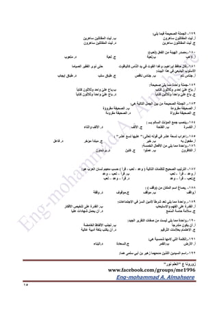 ‫ع‬ ‫زورونا‬"‫نور‬ ‫العلم‬"
www.facebook.com/groups/me1996
Eng-mohammad A. Almahsere‎‫‏‬‫‏‬‫‏‬‫‏‬
15
179-‫يلي‬ ‫فيما‬ ‫الصحيحة‬ ‫الجملة‬:
‫أ‬.‫ساهرون‬ ‫المقاتلون‬ ‫ليت‬‫ب‬.‫ساهرين‬ ‫المقاتلين‬ ‫ليت‬
‫ج‬.‫ساهرين‬ ‫المقاتلون‬ ‫ليت‬‫د‬.‫ساهرون‬ ‫المقاتلين‬ ‫ليت‬
162-.‫الفعل‬ ‫من‬ ‫الهيئة‬ ‫مصدر‬(‫لعب‬:)
‫أ‬.‫العب‬‫ب‬.‫ة‬َ‫ب‬‫ع‬ِ‫ل‬‫ج‬.‫ة‬َ‫ب‬‫ع‬َ‫ل‬‫د‬.‫ملعوب‬
161-.‫إبراهيم‬ ‫حافظ‬ ‫قال‬:‫كالياقوت‬ ‫اس‬ّ‫ن‬‫ال‬ ‫يد‬ ‫في‬ ‫القوت‬ ‫وغدا‬‫الصياما‬ ‫الفقير‬ ‫نوى‬ ‫حتى‬
‫البيت‬ ‫هذا‬ ‫في‬ ‫البديعي‬ ‫األسلوب‬:
‫أ‬.‫تام‬ ‫جناس‬‫ب‬.‫ناقص‬ ‫جناس‬‫ج‬.‫سلب‬ ‫طباق‬‫د‬.‫إيجاب‬ ‫طباق‬
162-‫صحيحة‬ ‫يلي‬ ‫مما‬ ‫واحدة‬ ‫جملة‬:
‫أ‬.‫كتاب‬ ‫وثالثون‬ ‫إحدى‬ ّ‫ي‬‫عل‬ ‫باع‬‫ب‬.ً‫ا‬‫كتاب‬ ‫وثالثون‬ ‫واحد‬ ّ‫ي‬‫عل‬ ‫باع‬
‫ج‬.ً‫ا‬‫كتاب‬ ‫وثالثين‬ ً‫ا‬‫واحد‬ ّ‫ي‬‫عل‬ ‫باع‬‫د‬.ً‫ا‬‫كتاب‬ ‫وثالثون‬ ً‫ا‬‫واحد‬ ّ‫ي‬‫عل‬ ‫باع‬
163-.‫هي‬ ‫التالية‬ ‫الجمل‬ ‫بين‬ ‫من‬ ‫الصحيحة‬ ‫الجملة‬:
‫أ‬.‫مقروءة‬ ‫الصحيفة‬‫ب‬.‫مقروؤة‬ ‫الصحيفة‬
‫ج‬.‫مقروأة‬ ‫الصحيفة‬‫د‬.‫مقروئة‬ ‫الصحيفة‬
164-.‫بـــ‬ ‫السالم‬ ‫المؤنث‬ ‫جمع‬ ‫ينصب‬:
‫أ‬.‫الكسرة‬‫ب‬.‫الفتحة‬‫ج‬.‫األلف‬‫د‬.‫األلف‬‫والتاء‬
165-.‫تعالى‬ ‫قوله‬ ‫في‬ ‫عشر‬ ‫تسعة‬ ‫إعراب‬":‫عشر‬ ‫تسع‬ ‫عليها‬: "
‫أ‬.‫به‬ ‫مفعول‬‫ب‬.‫خبر‬‫ج‬.‫مؤخر‬ ‫مبتدأ‬‫د‬.‫فاعل‬
166-.‫الخمسة‬ ‫األفعال‬ ‫من‬ ‫يلي‬ ‫مما‬ ‫واحدة‬:
‫أ‬.‫الكافرون‬‫ب‬.‫عملوا‬‫ج‬.َ‫كتبن‬‫د‬.‫يرشدون‬
167-‫التالية‬ ‫للكلمات‬ ‫الصحيح‬ ‫الترتيب‬(‫قرأ‬ ، ‫لعب‬ ، ‫وعد‬)‫هو‬ ‫العرب‬ ‫لسان‬ ‫معجم‬ ‫حسب‬:
‫أ‬.‫وعد‬–‫قرأ‬-‫لعب‬‫ب‬.‫قرأ‬–‫لعب‬–‫وعد‬
‫ج‬.‫لعب‬–‫قرأ‬–‫وعد‬‫د‬.‫قرأ‬–‫وعد‬–‫لعب‬
166-.‫من‬ ‫المكان‬ ‫اسم‬ ‫يصاغ‬(‫وقف‬: )
‫أ‬.‫واقف‬‫ب‬.‫موقف‬‫ج‬.‫موقوف‬‫د‬.‫وقفة‬
169-.‫االجتماعات‬ ‫في‬ ّ‫ر‬‫الس‬ ‫ألمين‬ ً‫ا‬‫شرط‬ ‫تعد‬ ‫يلي‬ ‫مما‬ ‫واحدة‬:
‫أ‬.‫الفهم‬ ‫على‬ ‫القدرة‬‫واالستبعاب‬‫ب‬.‫األفكار‬ ‫تلخيص‬ ‫على‬ ‫القدرة‬
‫ج‬.‫مع‬ّ‫س‬‫ال‬ ‫حاسة‬ ‫سالمة‬‫د‬.‫عليا‬ ‫شهادات‬ ‫يحمل‬ ‫أن‬
192-.‫الجيد‬ ‫التقرير‬ ‫صفات‬ ‫من‬ ‫ليست‬ ‫يلي‬ ‫مما‬ ‫واحدة‬:
‫أ‬.ً‫ا‬‫متدرج‬ ‫يكون‬ ‫أن‬‫ب‬.‫الغامضة‬ ‫األلفاظ‬ ‫تجنب‬
‫ج‬.‫ّرقيم‬‫ت‬‫ال‬ ‫بعالمات‬ ‫االهتمام‬‫د‬.‫عالية‬ ‫أدبية‬ ‫بلغة‬ ‫يكتب‬ ‫أن‬
191-.‫الكلم‬‫هي‬ ‫شمسية‬ ‫المها‬ ‫التي‬ ‫ة‬:
‫أ‬.‫األرض‬‫ب‬.‫القمر‬‫ج‬.‫السعادة‬‫د‬.‫البناء‬
192-.‫هما‬ ‫سلمى‬ ‫أبي‬ ‫بن‬ ‫زهير‬ ‫مدحهما‬ ‫اللذين‬ ‫السيدين‬ ‫اسم‬:
 