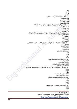 ‫ع‬ ‫زورونا‬"‫نور‬ ‫العلم‬"
www.facebook.com/groups/me1996
Eng-mohammad A. Almahsere‎‫‏‬‫‏‬‫‏‬‫‏‬
32
‫كتب‬
‫أرسل‬
‫خرج‬
‫استشار‬
:‫س‬. 340-‫جملة‬‫واحدة‬‫مما‬‫يأتي‬‫صحيحة‬‫وهي‬:
‫قرأت‬َ‫ع‬‫سب‬‫قصص‬
‫قرأت‬َ‫ة‬‫سبع‬‫قصص‬
‫قرأت‬َ‫ع‬‫سب‬‫قصص‬‫ا‬
‫قرأت‬َ‫ة‬‫سبع‬‫قصصا‬
:‫س‬.341-‫ليس‬‫في‬‫الغابات‬‫راع‬.‫كلمة‬)‫راع‬(‫اسم‬‫منقوص‬‫حذفت‬‫ياؤه‬‫ألنه‬:
‫نكرة‬‫مرفوعة‬
‫نكرة‬‫مجرورة‬
‫نكرة‬‫منصوبة‬
‫نكرة‬‫مخصوصة‬
:‫س‬. 342-"‫جملة‬)‫متى‬‫هذا‬‫الوعد‬(‫في‬‫قوله‬‫تعالى‬: ""َ‫ون‬ُ‫ل‬‫و‬ُ‫ق‬َ‫ي‬َ‫و‬‫َى‬‫ت‬َ‫م‬‫ا‬َ‫ذ‬َ‫ه‬ُ‫د‬ْ‫ع‬َ‫و‬ْ‫ل‬‫ا‬‫ن‬ِ‫إ‬ْ‫م‬ُ‫ت‬‫ن‬ُ‫ك‬
َ‫ِين‬‫ق‬ِ‫د‬‫ا‬َ‫ص‬""‫في‬‫محل‬:"
‫رفع‬‫فاعل‬
‫نصب‬‫مفعول‬‫به‬
‫رفع‬‫مبتدأ‬
‫رفع‬‫نائب‬‫فاعل‬
:‫س‬343-"‫عالمة‬‫الترقيم‬‫الصحيحة‬‫مكان‬‫النجمة‬""‫يا‬‫ايها‬‫الطالب‬*‫اكتب‬‫درسك‬......"":"
‫الفاصلة‬
‫الفاصلة‬‫المنقوطة‬
‫عالمة‬‫التعجب‬
‫عالمة‬‫السؤال‬
:‫س‬344-‫من‬‫أخوات‬‫كان‬:
‫كأ‬‫ن‬
‫لك‬‫ن‬
‫لعل‬
‫ما‬‫زال‬
:‫س‬.345-‫جملة‬‫واحدة‬‫مما‬‫يلي‬‫خطأ‬،‫وهي‬
‫الولدان‬‫لم‬‫يكذبا‬
‫األوالد‬‫لن‬‫يفعلون‬‫السوء‬
‫الطالب‬‫يذهبون‬‫إلى‬‫المدرسة‬‫بانتظام‬
‫أنت‬‫تذهب‬‫إلى‬‫المكتبة‬‫ك‬‫ل‬‫يوم‬
:‫س‬. 346-"‫ق‬‫درت‬‫الضمة‬‫على‬‫الفعل‬)‫ينهى‬(‫في‬‫قوله‬‫تعالى‬:""‫أرأيت‬‫الذي‬‫ينهى‬‫عبدا‬‫إذا‬‫صل‬‫ى‬""
‫بسبب‬:"
‫التع‬‫ذر‬
‫الثقل‬
‫اشتغال‬‫المحل‬‫بحركة‬‫المناسبة‬
‫اشتغال‬‫المحل‬‫بحركة‬‫الحكاية‬
:‫س‬.347-‫عالمة‬‫نصب‬‫الممنوع‬‫من‬‫الصرف‬:
‫الفتحة‬
‫الكسرة‬
‫األلف‬
‫الياء‬
:‫س‬. 348-}‫فجعله‬‫غثاء‬‫أحوى‬)‫معنى‬‫غثاء‬‫هو‬:
‫الغناء‬
‫الثغاء‬
 