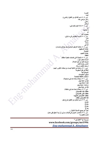 ‫ع‬ ‫زورونا‬"‫نور‬ ‫العلم‬"
www.facebook.com/groups/me1996
Eng-mohammad A. Almahsere‎‫‏‬‫‏‬‫‏‬‫‏‬
44
‫الكسرة‬
‫الياء‬
:‫س‬.525-‫اسم‬‫الفاعل‬‫من‬‫الفعل‬)‫ارتضى‬(:
‫راض‬ّ‫ي‬‫ض‬ْ‫ر‬َ‫م‬‫عنه‬
‫راضي‬
‫رتض‬ُ‫م‬
:‫س‬.526-‫أداة‬‫الجزم‬‫فيما‬‫يلي‬:
ْ‫إن‬
‫ال‬‫الناهية‬
ْ‫م‬‫ل‬
‫جميع‬‫ما‬‫ذكر‬
:‫س‬.527-‫االسم‬‫المنقوص‬‫في‬‫ما‬‫يأتي‬:
‫الذي‬
‫موسى‬
‫سماء‬
‫الداعي‬
:‫س‬.526-‫عالمة‬‫الترقيم‬‫المناسبة‬‫بعد‬‫جملة‬)‫واندماه‬(:
‫عالمة‬‫االستفهام‬
‫الفاصلة‬
‫عالمة‬‫التعجب‬
‫النقطة‬
:‫س‬.529-‫الجملة‬‫التي‬‫نت‬ّ‫م‬‫تض‬‫مفعوال‬‫مطلقا‬:
‫السماء‬‫تمطر‬ً‫ا‬‫خير‬.
‫خرجت‬ّ‫و‬‫للت‬‫من‬‫أجل‬‫الصالة‬.
‫اشترى‬‫جارنا‬‫كتابا‬.
‫أرسلت‬‫الكتاب‬‫إرساال‬.
:‫س‬.512-‫واحدة‬‫من‬‫التالية‬‫ليست‬‫من‬‫صفات‬‫التقرير‬‫الجيد‬:
‫الدقة‬‫في‬‫نقل‬‫المعلومة‬
‫الموضوعية‬
‫توثيق‬‫المعلومات‬
‫استخدام‬‫األلفاظ‬‫الغامضة‬
:‫س‬.511-‫جملة‬‫واحدة‬‫ا‬ّ‫م‬‫م‬‫يلي‬‫صحيحة‬:
‫كل‬‫ذو‬‫عاهة‬‫ار‬ّ‫ب‬‫ج‬
‫كل‬‫ذا‬‫عاهة‬‫جبار‬
ّ‫إن‬َّ‫ل‬‫ك‬‫ذا‬‫عاهة‬‫ار‬ّ‫ب‬‫ج‬
‫كل‬‫ذي‬‫عاهة‬‫ار‬ّ‫ب‬‫ج‬
:‫س‬.512-‫جملة‬‫واحدة‬‫ا‬ّ‫م‬‫م‬‫يلي‬‫خاطئة‬:
‫حفظت‬‫كلتا‬‫القصيدتين‬
‫حفظت‬‫كلتي‬‫لقصيدتين‬
‫حفظت‬‫القصيدتين‬‫كلتيهما‬
‫كلتا‬‫القصيدتين‬‫حفظت‬
:‫س‬.513-‫اسم‬‫المكان‬‫من‬‫الفعل‬)‫خرج‬(‫هو‬:
‫ج‬َ‫ر‬ ْ‫خ‬ُ‫م‬
‫ج‬َ‫ر‬ ْ‫خ‬َ‫م‬
‫ج‬ِ‫ر‬ ْ‫خ‬ُ‫م‬
‫خارج‬
‫أجب‬‫عن‬‫جميع‬‫األسئلة‬‫التالية‬:...
:‫س‬.514-‫المصدر‬‫المؤول‬‫في‬‫قولنا‬: )‫ني‬ّ‫ر‬‫س‬ّ‫أن‬ً‫ا‬‫زيد‬ٌ‫ح‬‫ناج‬(‫في‬‫محل‬:
‫نصب‬‫مفعول‬‫به‬
 