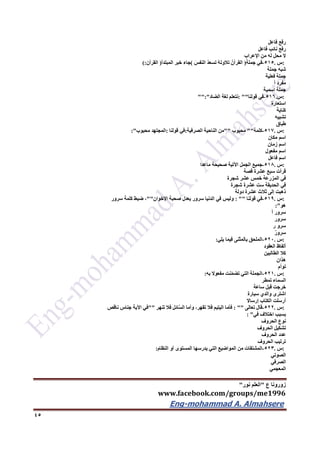 ‫ع‬ ‫زورونا‬"‫نور‬ ‫العلم‬"
www.facebook.com/groups/me1996
Eng-mohammad A. Almahsere‎‫‏‬‫‏‬‫‏‬‫‏‬
45
‫رفع‬‫فاعل‬
‫رفع‬‫نائب‬‫فاعل‬
‫ال‬‫محل‬‫له‬‫من‬‫اإلعراب‬
:‫س‬.515-‫في‬‫جملة‬)ُ‫القرآن‬ُ‫ه‬‫تالوت‬ُ‫د‬‫تسع‬َ‫النفس‬(‫جاء‬‫خبر‬‫المبتدأ‬)‫القرأن‬(:
‫شبه‬‫جملة‬
‫جملة‬‫فعلية‬
‫مفرد‬ً‫ا‬
‫جملة‬‫اسمية‬
:‫س‬.516-‫في‬‫قولنا‬: ""‫نتعلم‬‫لغة‬‫الضاد‬"":"
‫استعارة‬
‫كناية‬
‫تشبيه‬
‫طباق‬
:‫س‬.517-‫كلمة‬""‫محبوب‬""‫من‬‫الناحية‬‫الصرفية‬:‫في‬‫قولنا‬:‫المجتهد‬‫محبوب‬:"
‫اسم‬‫مكان‬
‫اسم‬‫زمان‬
‫اسم‬‫مفعول‬
‫اسم‬‫فاعل‬
:‫س‬.516-‫جميع‬‫الجمل‬‫اآلتية‬‫صحيحة‬‫ماعدا‬
‫قرأت‬‫سبع‬‫عشرة‬‫قصة‬
‫في‬‫المزرعة‬‫خمس‬‫عشر‬‫شجرة‬
‫في‬‫الحديقة‬‫ست‬‫عشرة‬‫شجرة‬
‫ذهبت‬‫إلى‬‫ثالث‬‫عشرة‬‫دولة‬
:‫س‬.519-‫في‬‫قولنا‬: ""‫وليس‬‫في‬‫الدنيا‬‫سرور‬‫يعدل‬‫صحبة‬‫اإلخوان‬""،‫ضبط‬‫كلمة‬‫سرور‬
‫هو‬:"
‫سرور‬ً‫ا‬
‫سرور‬
‫سرو‬‫ر‬
ٌ‫ر‬‫سرو‬
:‫س‬.522-‫الملحق‬‫بالمثنى‬‫فيما‬‫يلي‬:
‫ألفاظ‬‫العقود‬
‫كال‬‫الطالبين‬
‫هذان‬
‫توأم‬
:‫س‬.521-‫الجملة‬‫التي‬‫نت‬ّ‫م‬‫تض‬‫مفعوال‬‫به‬:
‫السماء‬‫تمطر‬
‫خرجت‬‫قبل‬‫ساعة‬
‫اشترى‬‫والدي‬‫سيارة‬
‫أرسلت‬‫الكتاب‬‫إرساال‬
:‫س‬.522-‫قال‬‫تعالى‬: ""‫فأما‬‫اليتيم‬‫فال‬،‫تقهر‬‫وأما‬‫ائل‬َّ‫س‬‫ال‬‫فال‬‫تنهر‬""‫في‬‫اآلية‬‫جناس‬‫ناقص‬
‫بسبب‬‫اختالف‬‫في‬: "
‫نوع‬‫الحروف‬
‫تشكيل‬‫الحروف‬
‫عدد‬‫الحروف‬
‫ترتيب‬‫الحروف‬
:‫س‬.523-‫المشتقات‬‫من‬‫المواضيع‬‫التي‬‫يدرسها‬‫المستوى‬‫أو‬‫النظام‬:
‫الصوتي‬
‫الصرفي‬
‫المعجمي‬
 
