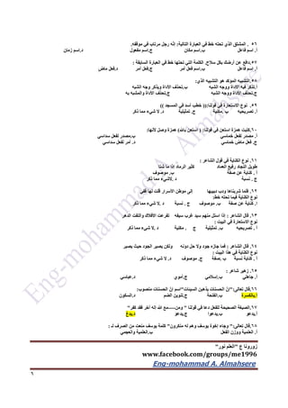 ‫ع‬ ‫زورونا‬"‫نور‬ ‫العلم‬"
www.facebook.com/groups/me1996
Eng-mohammad A. Almahsere‎‫‏‬‫‏‬‫‏‬‫‏‬
6
56.‫التالية‬ ‫العبارة‬ ‫في‬ ‫خط‬ ‫تحته‬ ‫الذي‬ ‫المشتق‬:‫موقفه‬ ‫في‬ ‫مرتاب‬ ‫رجل‬ ‫ه‬ّ‫ن‬‫إ‬.
‫أ‬.‫فاعل‬ ‫اسم‬‫ب‬.‫مكان‬ ‫اسم‬‫ج‬.‫مفعول‬ ‫اسم‬‫د‬.‫زمان‬ ‫اسم‬
57.‫سالح‬ ‫بكل‬ ‫أرضك‬ ‫عن‬ ‫دافع‬.‫السابقة‬ ‫العبارة‬ ‫في‬ ‫خط‬ ‫تحتها‬ ‫التي‬ ‫الكلمة‬:
‫أ‬.‫فاعل‬ ‫اسم‬‫ب‬.‫أمر‬ ‫فعل‬ ‫اسم‬‫ج‬.‫أمر‬ ‫فعل‬‫د‬.‫ماض‬ ‫فعل‬
56.‫الذي‬ ‫التشبيه‬ ‫هو‬ ‫المؤكد‬ ‫التشبيه‬:
‫أ‬.‫الشبه‬ ‫ووجه‬ ‫األداة‬ ‫فيه‬ ‫تذكر‬‫ب‬.‫الشبه‬ ‫وجه‬ ‫ويذكر‬ ‫األداة‬ ‫تحذف‬
‫ج‬.‫الشبه‬ ‫ووجه‬ ‫األداة‬ ‫تحذف‬‫ج‬.‫تحذف‬‫به‬ ‫والمشبه‬ ‫األداة‬
59.‫قولنا‬ ‫في‬ ‫االستعارة‬ ‫نوع‬((:‫المسجد‬ ‫في‬ ‫أسد‬ ‫خطب‬))
‫أ‬.‫ب‬ ‫تصريحيه‬.‫ج‬ ‫مكنية‬.‫تمثيلية‬‫د‬.‫ذكر‬ ‫مما‬ ‫شيء‬ ‫ال‬
62.‫قولنا‬ ‫في‬ ‫استعن‬ ‫همزة‬ ‫كتبت‬( :‫باهلل‬ ‫استعن‬)‫ألنها‬ ‫وصل‬ ‫همزة‬:
‫أ‬.‫خماسي‬ ‫لفعل‬ ‫مصدر‬‫ب‬.‫سداسي‬ ‫لفعل‬ ‫مصدر‬
‫ج‬.‫خماسي‬ ‫ماض‬ ‫فعل‬‫د‬.‫سداسي‬ ‫لفعل‬ ‫أمر‬
61.‫الشاعر‬ ‫قول‬ ‫في‬ ‫الكناية‬ ‫نوع‬:
‫م‬ ‫إذا‬ ‫الرماد‬ ‫كثير‬ ‫العماد‬ ‫رفيع‬ ‫النجاد‬ ‫طويل‬‫شتا‬ ‫ا‬
‫أ‬.‫ب‬ ‫صفة‬ ‫عن‬ ‫كناية‬.‫موصوف‬
‫ج‬.‫د‬ ‫نسبة‬.‫ذكر‬ ‫مما‬ ‫الشيء‬
62.‫قفي‬ ‫لها‬ ‫قلت‬ ‫األسرار‬ ‫موطن‬ ‫إلى‬ ‫دبيبها‬ ‫ودب‬ ‫شربناها‬ ‫فلما‬
‫خط‬ ‫تحته‬ ‫فيما‬ ‫الكناية‬ ‫نوع‬:
‫ا‬.‫صفة‬ ‫عن‬ ‫كناية‬‫ب‬.‫ج‬ ‫موصوف‬.‫د‬ ‫نسبة‬.‫ذكر‬ ‫مما‬ ‫شيء‬ ‫ال‬
63.‫الشاعر‬ ‫قال‬:‫الدهر‬ ‫والتفت‬ ‫األفالك‬ ‫تفرعت‬ ‫سيفه‬ ‫غرب‬ ‫سيد‬ ‫منهم‬ ‫استل‬ ‫إذا‬
‫البيت‬ ‫في‬ ‫االستعارة‬ ‫نوع‬:
‫أ‬.‫ب‬ ‫تصريحيه‬.‫ج‬ ‫تمثيلية‬.‫د‬ ‫مكنية‬.‫ذكر‬ ‫مما‬ ‫شيء‬ ‫ال‬
64.‫الشاعر‬ ‫قال‬:‫فما‬‫يصير‬ ‫حيث‬ ‫الجود‬ ‫يصير‬ ‫ولكن‬ ‫دونه‬ ‫حل‬ ‫وال‬ ‫جود‬ ‫جازه‬
‫البيت‬ ‫هذا‬ ‫في‬ ‫الكناية‬ ‫نوع‬:
‫أ‬.‫ب‬ ‫نسبة‬ ‫كناية‬.‫ج‬ ‫صفة‬.‫د‬ ‫موصوف‬.‫ذكر‬ ‫مما‬ ‫شيء‬ ‫ال‬
65.‫شاعر‬ ‫زهير‬:
‫أ‬.‫جاهلي‬‫ب‬.‫إسالمي‬‫ج‬.‫أموي‬‫د‬.‫عباسي‬
66.‫تعالى‬ ‫قال‬":‫السيئات‬ ‫يذهبن‬ ‫الحسنات‬ ّ‫إن‬"ّ‫إن‬ ‫اسم‬‫منصوب‬ ‫الحسنات‬:
‫أ‬.‫بالكسرة‬‫ب‬.‫الفتحة‬‫ج‬.‫الضم‬ ‫تنوين‬‫د‬.‫السكون‬
67.‫قولنا‬ ‫في‬ ‫دعا‬ ‫للفعل‬ ‫الصحيحة‬ ‫الصيغة‬"‫ومن‬----‫كفر‬ ‫فقد‬ ‫أخر‬ ‫إله‬ ‫هللا‬ ‫مع‬"
‫أ‬.‫يدعو‬‫ب‬.‫يدعوا‬‫ج‬.َ‫و‬‫يدع‬‫د‬.ُ‫ع‬‫يد‬
66.‫تعالى‬ ‫قال‬":‫وجاء‬‫إخوة‬‫منكرون‬ ‫له‬ ‫وهم‬ ‫يوسف‬"‫لـ‬ ‫الصرف‬ ‫من‬ ‫منعت‬ ‫يوسف‬ ‫كلمة‬:
‫أ‬.‫ووزن‬ ‫العلمية‬‫الفعل‬‫ب‬.‫والعجمي‬ ‫العلمية‬
 