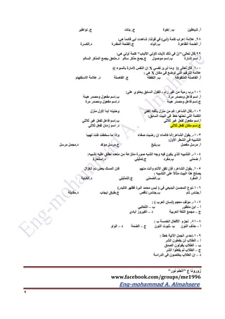‫ع‬ ‫زورونا‬"‫نور‬ ‫العلم‬"
www.facebook.com/groups/me1996
Eng-mohammad A. Almahsere‎‫‏‬‫‏‬‫‏‬‫‏‬
9
‫أ‬.‫ب‬ ‫شياطين‬.‫ج‬ ‫إخوة‬.‫بنات‬‫ج‬.‫نواطير‬
96.‫كلمة‬ ‫إعراب‬ ‫عالمة‬(‫أبي‬)‫قولنا‬ ‫في‬:‫هي‬ ً‫ا‬‫قادم‬ ‫أبي‬ ‫شاهدت‬:
‫أ‬.‫الظاهرة‬ ‫الضمة‬‫ب‬.‫الياء‬‫ج‬.‫المقدرة‬ ‫الفتحة‬‫د‬.‫الكسرة‬
99.‫تعالى‬ ‫قال‬":‫األلباب‬ ‫ألولي‬ ‫آليات‬ ‫ذلك‬ ‫في‬ ّ‫إن‬"‫هي‬ ‫أولي‬ ‫كلمة‬:
‫أ‬.‫إشارة‬ ‫اسم‬‫ب‬.‫موصول‬ ‫اسم‬‫ج‬.‫سالم‬ ‫مذكر‬ ‫جمع‬‫د‬.‫السالم‬ ‫المذكر‬ ‫بجمع‬ ‫ملحق‬
122.‫تعالى‬ ‫قال‬((‫نفسي‬ ‫أبرئ‬ ‫وما‬X‫بالسوء‬ ‫ألمارة‬ ‫النفس‬ ‫إن‬))
‫مكان‬ ‫في‬ ‫توضع‬ ‫التي‬ ‫الترقيم‬ ‫عالمة‬X‫هي‬:
‫أ‬.‫المنقوطة‬ ‫الفاصلة‬‫ب‬.‫النقطة‬‫ج‬.‫د‬ ‫الفاصلة‬.‫االستفهام‬ ‫عالمة‬
121-‫على‬ ‫يحتوي‬ ‫السابق‬ ‫القول‬ ، ‫رام‬ ‫غير‬ ‫من‬ ‫رمية‬ ‫رب‬:
‫أ‬.‫مرة‬ ‫ومصدر‬ ‫فاعل‬ ‫اسم‬‫ب‬.‫هيئة‬ ‫ومصدر‬ ‫مفعول‬ ‫اسم‬
‫ج‬.‫هيئة‬ ‫ومصدر‬ ‫فاعل‬ ‫اسم‬‫د‬.‫مرة‬ ‫ومصدر‬ ‫مفعول‬ ‫اسم‬
122-.‫الشاعر‬ ‫قال‬:‫الفتى‬ ‫يألفه‬ ‫منزل‬ ‫من‬ ‫كم‬‫منزل‬ ‫ألول‬ ً‫ا‬‫أبد‬ ‫وحنينه‬
‫السابق‬ ‫البيت‬ ‫في‬ ‫خط‬ ‫تحتها‬ ‫التي‬ ‫الكلمة‬:
‫أ‬.‫ثالثي‬ ‫غير‬ ‫لفعل‬ ‫مفعول‬ ‫اسم‬‫ب‬.‫ثالثي‬ ‫غير‬ ‫لفعل‬ ‫فاعل‬ ‫اسم‬
‫ج‬.‫ا‬‫ثالثي‬ ‫لفعل‬ ‫مكان‬ ‫سم‬‫د‬.‫ثالثي‬ ‫لفعل‬ ‫زمان‬ ‫اسم‬
123-.‫الشاعر‬ ‫يقول‬:‫صفاء‬ ‫رضيت‬ ‫إن‬ ‫كالماء‬ ‫أنا‬‫لهيبا‬ ‫كنت‬ ‫سخطت‬ ‫ما‬ ‫وإذا‬
‫األول‬ ‫الشطر‬ ‫في‬ ‫التشبيه‬:
‫أ‬.‫مفصل‬ ‫مرسل‬‫ب‬.‫بليغ‬‫ج‬.‫مؤكد‬ ‫مرسل‬‫د‬.‫مرسل‬ ‫مجمل‬
124-.‫ن‬ ‫متعدد‬ ‫من‬ ‫منتزعة‬ ‫صورة‬ ‫الشبه‬ ‫وجه‬ ‫فيه‬ ‫يكون‬ ‫الذي‬ ‫التشبيه‬‫تشبيه‬ ‫عليه‬ ‫طلق‬:
‫أ‬.‫ضمني‬‫ب‬.‫مفرد‬‫ج‬.‫تمثيلي‬‫د‬.‫استعارة‬
125.‫الشاعر‬ ‫يقول‬:‫منهم‬ ‫وأنت‬ ‫األنام‬ ‫تفق‬ ‫فإن‬‫الغزال‬ ‫دم‬ ‫بعض‬ ‫المسك‬ ‫فإن‬
‫التشبيه‬ ‫على‬ ً‫ال‬‫مثا‬ ‫البيت‬ ‫هذا‬ ‫يصلح‬:
‫أ‬.‫المفرد‬‫ب‬.‫الضمني‬‫ج‬.‫التمثيلي‬‫د‬.‫الكناية‬
126-‫في‬ ‫البديعي‬ ‫المحسن‬ ‫نوع‬(‫فظهر‬ ّ‫د‬‫البر‬ ‫محمد‬ ‫لبس‬‫كالبدر‬)
‫أ‬.‫تام‬ ‫جناس‬‫ب‬.‫ناقص‬ ‫جناس‬‫ج‬.‫إيجاب‬ ‫طباق‬‫د‬.‫مقابلة‬
127-.‫معجم‬ ‫مؤلف‬(‫العرب‬ ‫لسان‬: )
‫أ‬–‫ب‬ ‫منظور‬ ‫ابن‬–‫الثعالبي‬
‫ج‬–‫د‬ ‫العربية‬ ‫اللغة‬ ‫مجمع‬–‫أبادي‬ ‫الفيروز‬
6126.‫ب‬ ‫الخمسة‬ ‫األفعال‬ ‫تجزم‬:
‫أ‬–‫النون‬ ‫حذف‬‫ب‬-‫ج‬ ‫النون‬ ‫ثبوت‬–‫د‬ ‫الضمة‬–‫الواو‬
129-‫خطأ‬ ‫اآلتية‬ ‫الجمل‬ ‫إحدى‬:
‫أ‬–‫الشر‬ ‫يفعلون‬ ‫لن‬ ‫الطالب‬
‫ب‬–‫الصدق‬ ‫يقولون‬ ‫الطالب‬
‫ج‬–‫الشر‬ ‫يفعلوا‬ ‫لم‬ ‫الطالب‬
‫د‬–‫الدراسة‬ ‫في‬ ‫يخلصون‬ ‫الطالب‬ ‫إن‬
 