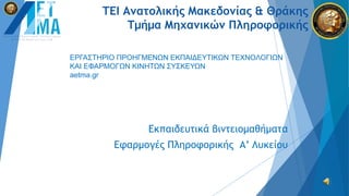 ΤΕΙ Ανατολικής Μακεδονίας & Θράκης
Τμήμα Μηχανικών Πληροφορικής
Εκπαιδευτικά βιντειομαθήματα
Εφαρμογές Πληροφορικής Α’ Λυκείου
ΕΡΓΑΣΤΗΡΙΟ ΠΡΟΗΓΜΕΝΩΝ ΕΚΠΑΙΔΕΥΤΙΚΩΝ ΤΕΧΝΟΛΟΓΙΩΝ
ΚΑΙ ΕΦΑΡΜΟΓΩΝ ΚΙΝΗΤΩΝ ΣΥΣΚΕΥΩΝ
aetma.gr
 