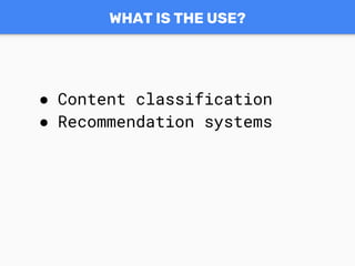 WHAT IS THE USE?
● Content classification
● Recommendation systems
 