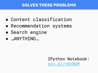 SOLVES THESE PROBLEMS
● Content classification
● Recommendation systems
● Search engine
● …ANYTHING…
IPython Notebook:
goo.gl/n8xWqM
 