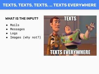 TEXTS, TEXTS, TEXTS, … TEXTS EVERYWHERE
WHAT IS THE INPUT?
● Mails
● Messages
● Logs
● Images (why not?)
 