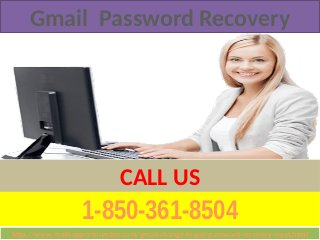 1-850-361-8504
CALL US
Gmail Password Recovery
http://www.mailsupportnumber.com/gmail-change-forgot-password-recovery-reset.htmlhttp://www.mailsupportnumber.com/gmail-change-forgot-password-recovery-reset.html