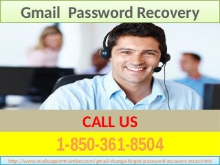 1-850-361-8504
CALL US
Gmail Password RecoveryGmail Password Recovery
http://www.mailsupportnumber.com/gmail-change-forgot-password-recovery-reset.htmlhttp://www.mailsupportnumber.com/gmail-change-forgot-password-recovery-reset.html