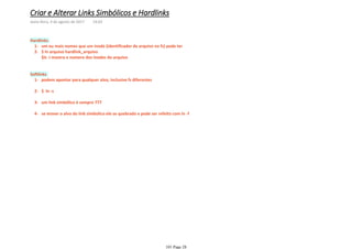 um ou mais nomes que um inode (identificador de arquivo no fs) pode ter1-
$ ln arquivo hardlink_arquivo2-
$ls -i mostra o numero dos inodes do arquivo
Hardlinks
podem apontar para qualquer alvo, inclusive fs diferentes1-
$ ln -s2-
um link simbólico é sempre 7773-
se mover o alvo do link simbolico ele se quebrado e pode ser refeito com ln -f4-
Softlinks
Criar e Alterar Links Simbólicos e Hardlinks
sexta-feira, 4 de agosto de 2017 14:03
101 Page 28
 