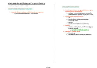 IDENTIFICAR BIBLIOTECAS COMPARTILHADAS
É possível instalar a biblioteca manualmentea.
comando ldd (para conhecer as bibliotecas de um programa)1-
LOCALIZAÇÃO DAS BIBLIOTECAS
consegue encontrar o programa com auxilio
do mapeamento existente no /etc/ld.so.cache
a.
ld.so ( responsável por carregar a biblioteca e liga-la
ao programa que dela depende)
1-
/liba.
/etc/ld.so.conf.d/ (outros arquivos de
locaçização de lib)
b.
/usr/libc.
/etc/ld.so.conf (bibliotecas adicionais )d.
localidade padrão das bibliotecas2-
que pode ser utilizado pelo ld.soi.
atualiza as alteraçãos no /etc/ld.so.conf/ para
o /etc/ld.so.cache
a.
ldconfig3-
ld.so alcançaa.
LD_LIBRARY_PATH=caminho_da_bibliotecab.
Variavel LD_LIBRARY_PATH4-
Controle das Bibliotecas Compartilhadas
sexta-feira, 4 de agosto de 2017 14:03
101 Page 7
 
