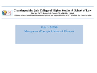 Chanderprabhu Jain College of Higher Studies & School of Law
Plot No. OCF, Sector A-8, Narela, New Delhi – 110040
(Affiliated to Guru Gobind Singh Indraprastha University and Approved by Govt of NCT of Delhi & Bar Council of India)
Unit 1 - MPOB
Management -Concepts & Nature & Elements
 