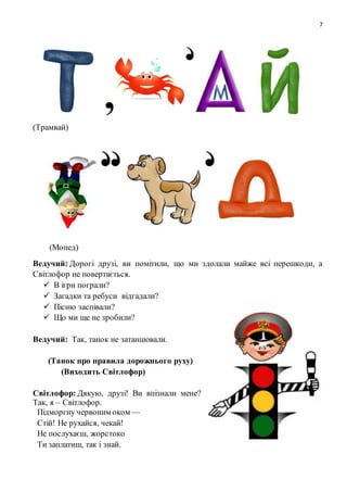 7
(Трамвай)
(Мопед)
Ведучий: Дорогі друзі, ви помітили, що ми здолали майже всі перешкоди, а
Світлофор не повертається.
 В ігри пограли?
 Загадки та ребуси відгадали?
 Пісню заспівали?
 Що ми ще не зробили?
Ведучий: Так, танок не затанцювали.
(Танок про правила дорожнього руху)
(Виходить Світлофор)
Світлофор: Дякую, друзі! Ви впізнали мене?
Так, я – Світлофор.
Підморгну червоним оком —
Стій! Не рухайся, чекай!
Не послухаєш, жорстоко
Ти заплатиш, так і знай.
 