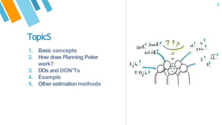 TopicS
1. Basic concepts
2. How does Planning Poker
work?
3. DOs and DON’Ts
4. Example
5. Other estimation methods
3
 