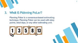 3. WhdtiS Pldnning PoLe/?
Planning Poker is a consensus-based estimating
technique. Planning Poker can be used with story
points, ideal days, or any other estimating unit.
7
 